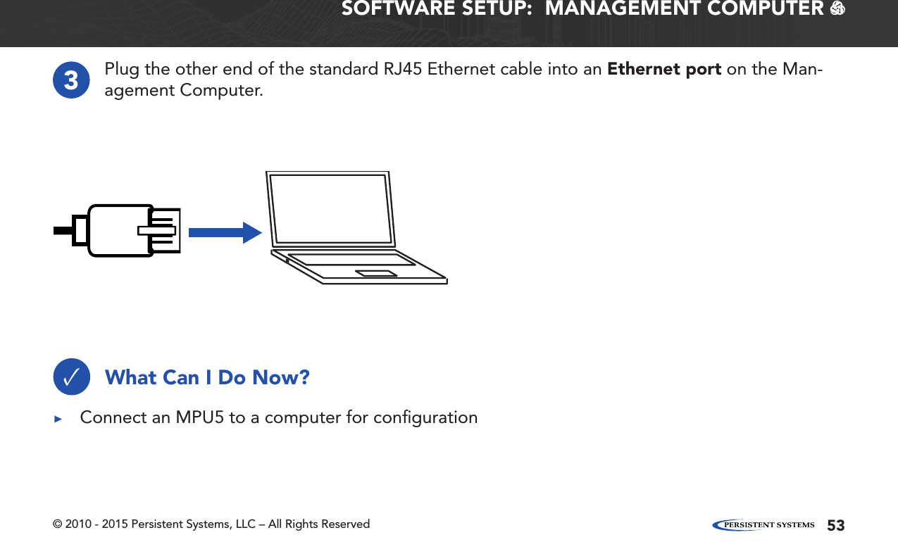 © 2010 - 2015 Persistent Systems, LLC – All Rights Reserved 53SOFTWARE SETUP:  MANAGEMENT COMPUTER   3Plug the other end of the standard RJ45 Ethernet cable into an Ethernet port on the Man-agement Computer.What Can I Do Now?✓ ▶Connect an MPU5 to a computer for conﬁguration