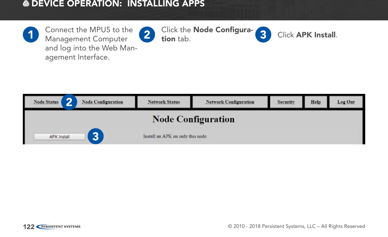 © 2010 - 2018 Persistent Systems, LLC – All Rights Reserved122 DEVICE OPERATION:  INSTALLING APPS1Connect the MPU5 to the Management Computer and log into the Web Man-agement Interface.2Click the Node Conﬁgura-tion tab. 3Click APK Install.23