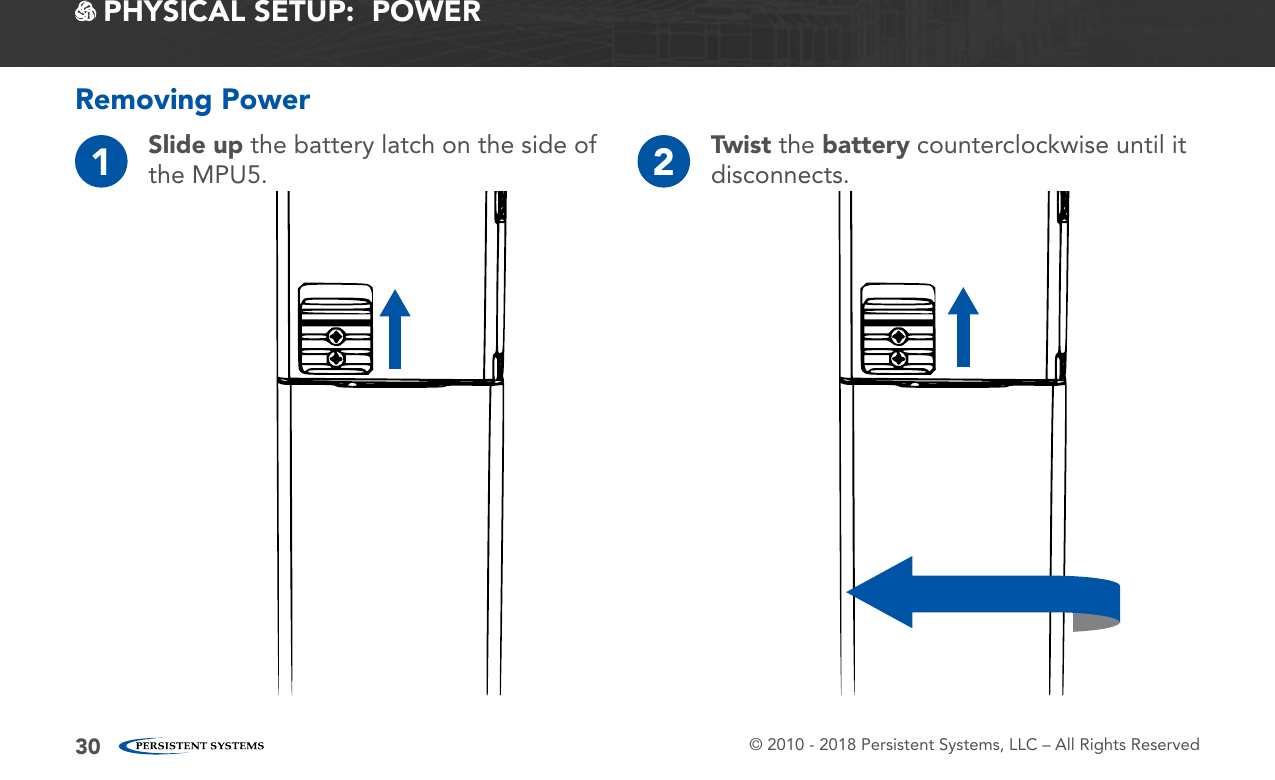 © 2010 - 2018 Persistent Systems, LLC – All Rights Reserved30 PHYSICAL SETUP:  POWER1Slide up the battery latch on the side of the MPU5. 2Twist the battery counterclockwise until it disconnects.Removing Power