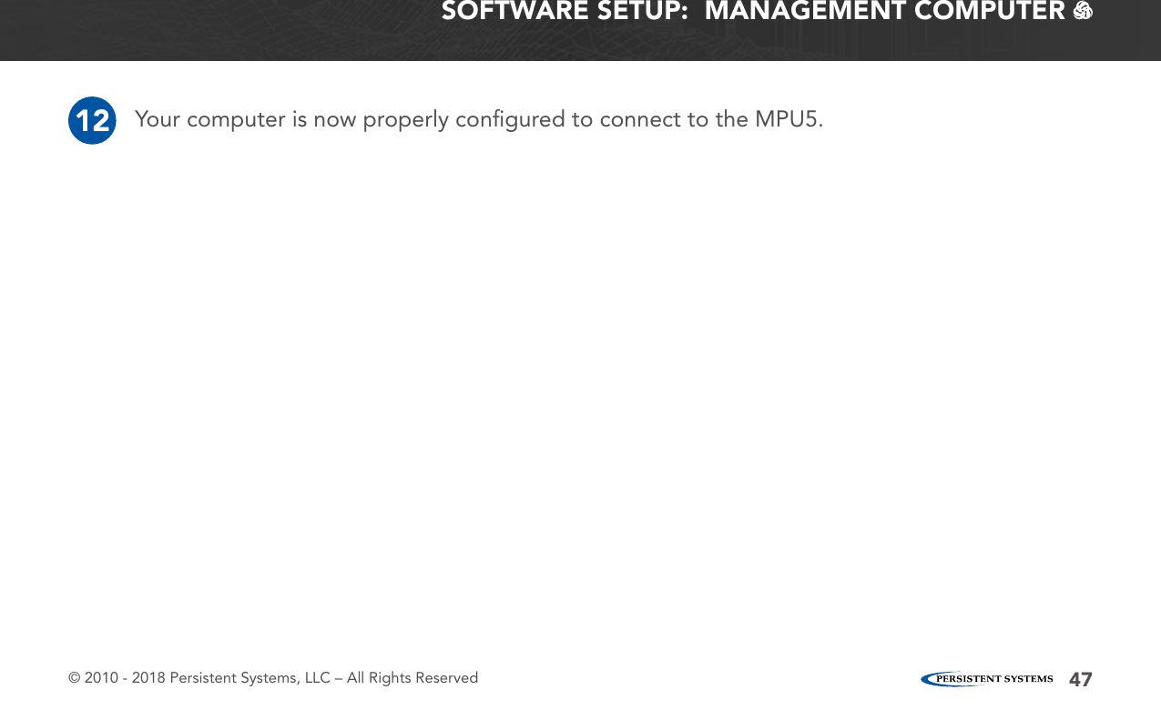 © 2010 - 2018 Persistent Systems, LLC – All Rights Reserved 47SOFTWARE SETUP:  MANAGEMENT COMPUTER   Your computer is now properly conﬁgured to connect to the MPU5.12
