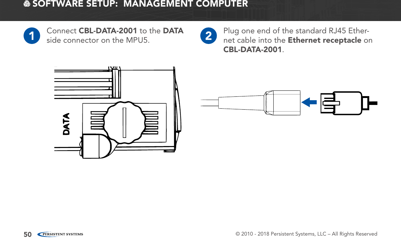 © 2010 - 2018 Persistent Systems, LLC – All Rights Reserved501Connect CBL-DATA-2001 to the DATA side connector on the MPU5. 2Plug one end of the standard RJ45 Ether-net cable into the Ethernet receptacle on CBL-DATA-2001. SOFTWARE SETUP:  MANAGEMENT COMPUTER