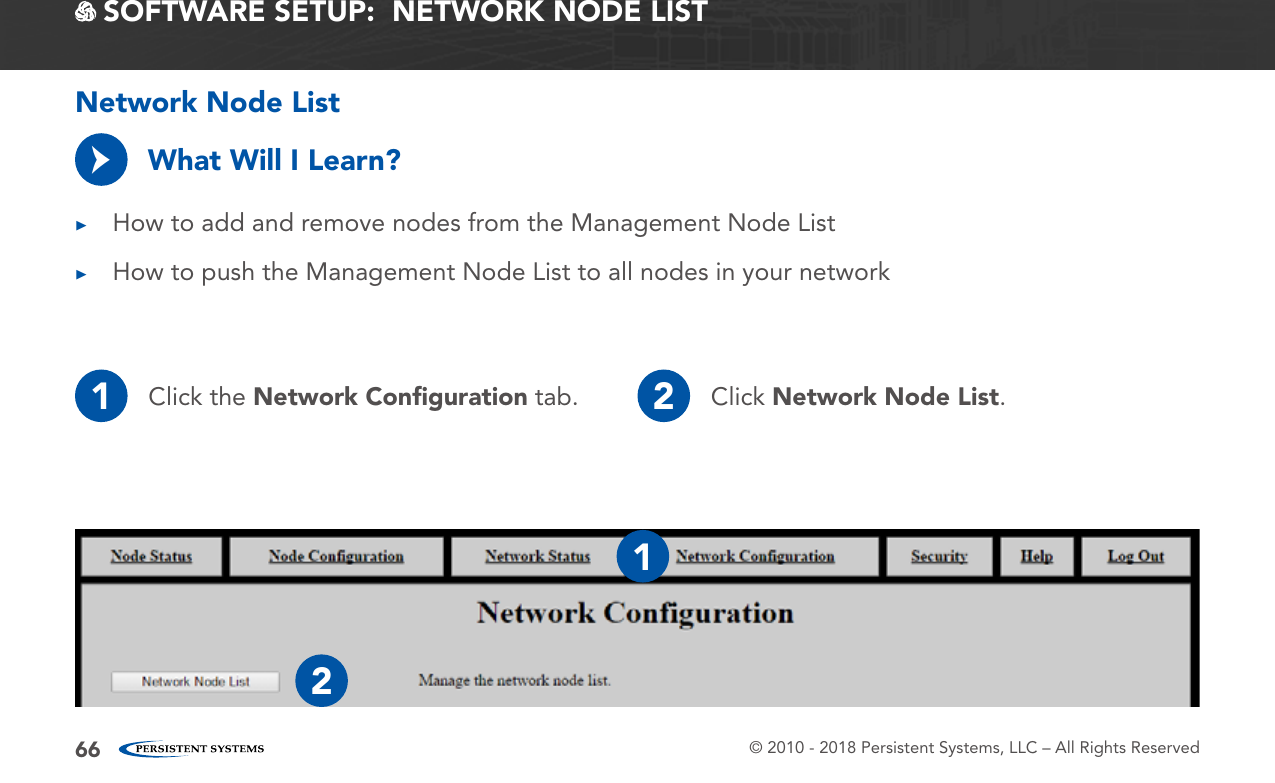 © 2010 - 2018 Persistent Systems, LLC – All Rights Reserved66 SOFTWARE SETUP:  NETWORK NODE LISTNetwork Node ListWhat Will I Learn? ▶How to add and remove nodes from the Management Node List ▶How to push the Management Node List to all nodes in your network→1Click the Network Conﬁguration tab. 2Click Network Node List.12