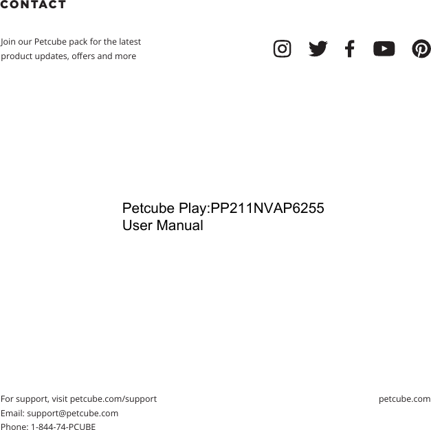CONTACT Join our Petcube pack for the latest product updates, oers and moreFor support, visit petcube.com/supportEmail: support@petcube.com Phone: 1-844-74-PCUBEpetcube.comPetcube Play:PP211NVAP6255 User Manual