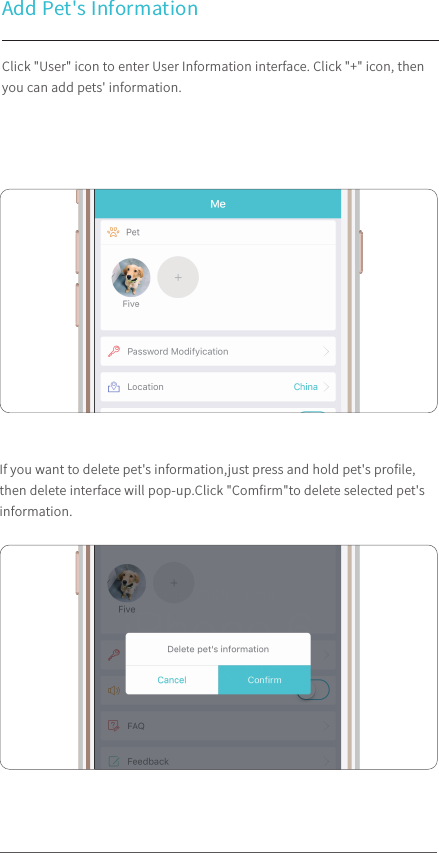Add Pet&apos;s InformationClick &quot;User&quot; icon to enter User Information interface. Click &quot;+&quot; icon, then you can add pets&apos; information.If you want to delete pet&apos;s information,just press and hold pet&apos;s proﬁle, then delete interface will pop-up.Click &quot;Comﬁrm&quot;to delete selected pet&apos;s information.100%9:41 AM100%9:41 AM