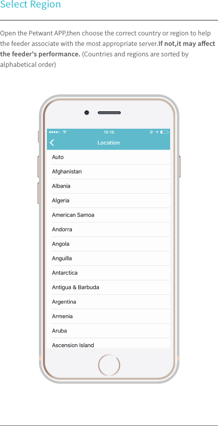 Select RegionOpen the Petwant APP,then choose the correct country or region to help the feeder associate with the most appropriate server.If not,it may aﬀect the feeder&apos;s performance. (Countries and regions are sorted by alphabetical order) 100%9:41 AM