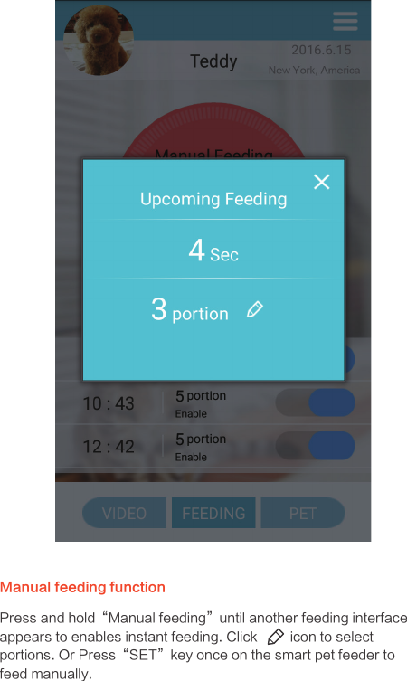 Manual feeding functionPress and hold“Manual feeding”until another feeding interface appears to enables instant feeding. Click         icon to select portions. Or Press“SET”key once on the smart pet feeder to feed manually.