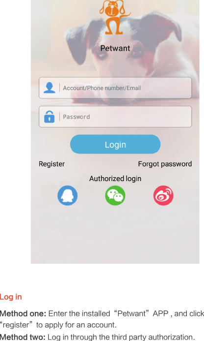 Log in Method one: Enter the installed“Petwant”APP , and click “register”to apply for an account.Method two: Log in through the third party authorization.