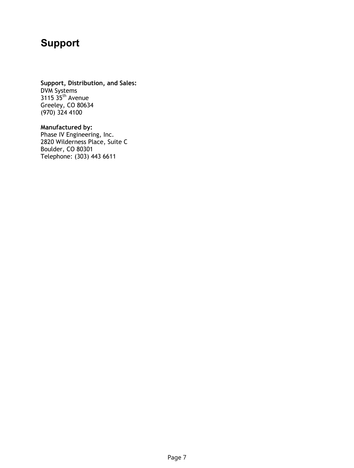 Page 7 Support     Support, Distribution, and Sales: DVM Systems 3115 35th Avenue Greeley, CO 80634 (970) 324 4100  Manufactured by: Phase IV Engineering, Inc. 2820 Wilderness Place, Suite C Boulder, CO 80301 Telephone: (303) 443 6611   