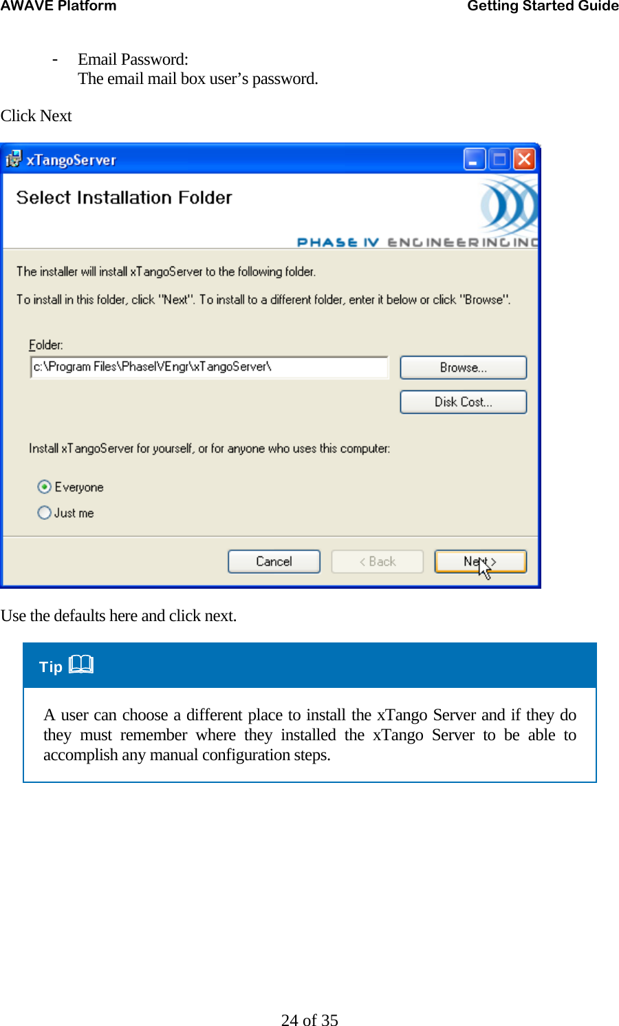 AWAVE Platform    Getting Started Guide   24 of 35 - Email Password: The email mail box user’s password.   Click Next  Use the defaults here and click next. Tip  A user can choose a different place to install the xTango Server and if they do they must remember where they installed the xTango Server to be able to accomplish any manual configuration steps. 