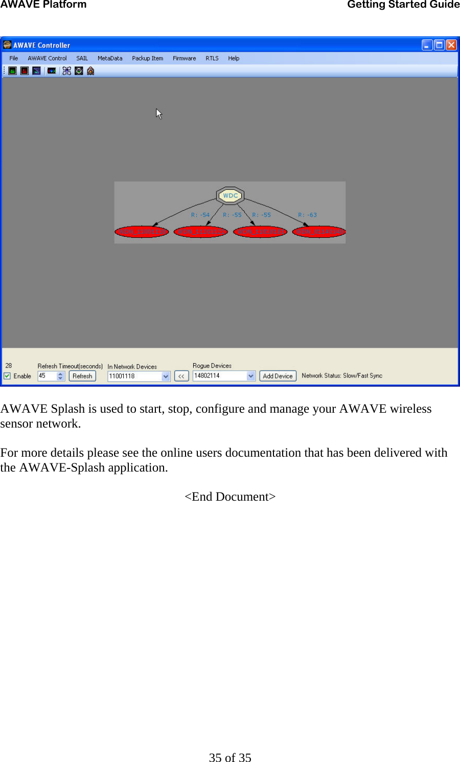 AWAVE Platform    Getting Started Guide   35 of 35   AWAVE Splash is used to start, stop, configure and manage your AWAVE wireless sensor network.  For more details please see the online users documentation that has been delivered with the AWAVE-Splash application.  &lt;End Document&gt; 