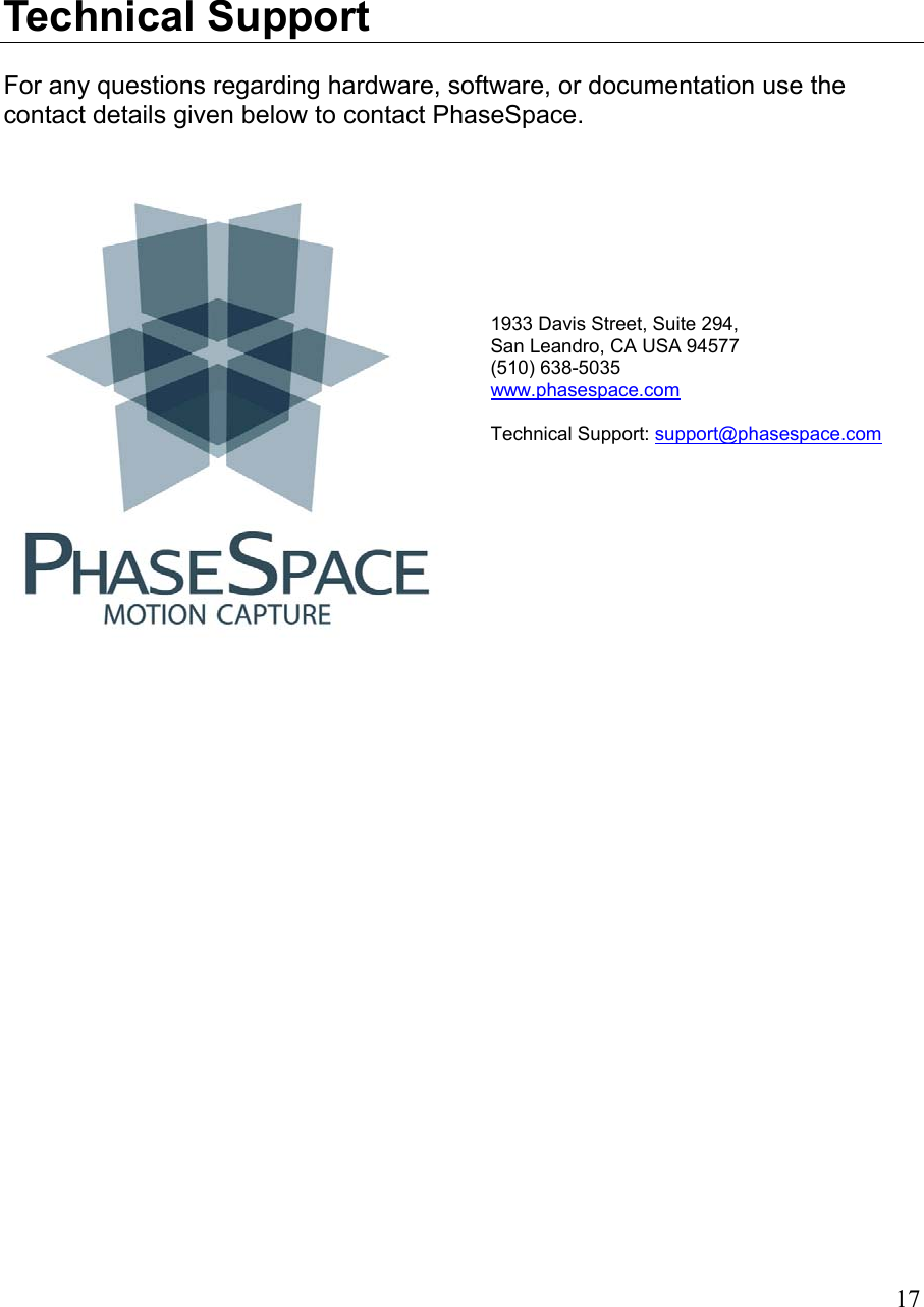 Technical Support For any questions regarding hardware, software, or documentation use the contact details given below to contact PhaseSpace.  17     1933 Davis Street, Suite 294, San Leandro, CA USA 94577 (510) 638-5035  www.phasespace.com  Technical Support: support@phasespace.com      