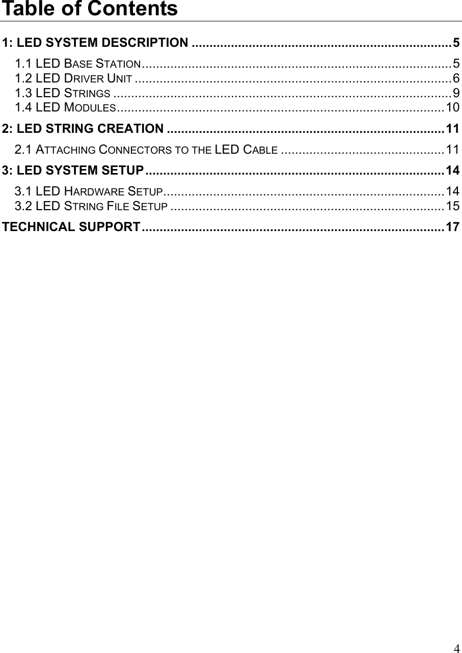 Table of Contents 1: LED SYSTEM DESCRIPTION .........................................................................5 1.1 LED BASE STATION.......................................................................................5 1.2 LED DRIVER UNIT .........................................................................................6 1.3 LED STRINGS ...............................................................................................9 1.4 LED MODULES............................................................................................10 2: LED STRING CREATION ..............................................................................11 2.1 ATTACHING CONNECTORS TO THE LED CABLE ..............................................11 3: LED SYSTEM SETUP....................................................................................14 3.1 LED HARDWARE SETUP...............................................................................14 3.2 LED STRING FILE SETUP .............................................................................15 TECHNICAL SUPPORT.....................................................................................17    4