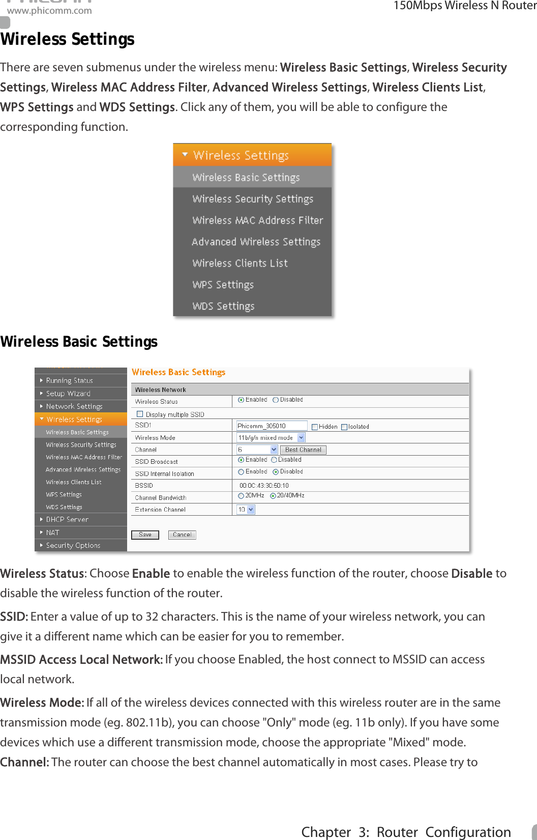                                                            150Mbps Wireless N Router www.phicomm.com 18 Chapter 3: Router Configuration  Wireless Settings There are seven submenus under the wireless menu: Wireless Basic Settings, Wireless Security Settings, Wireless MAC Address Filter, Advanced Wireless Settings, Wireless Clients List, WPS Settings and WDS Settings. Click any of them, you will be able to configure the corresponding function.    Wireless Basic Settings  Wireless Status: Choose Enable to enable the wireless function of the router, choose Disable to disable the wireless function of the router. SSID: Enter a value of up to 32 characters. This is the name of your wireless network, you can give it a different name which can be easier for you to remember. MSSID Access Local Network: If you choose Enabled, the host connect to MSSID can access local network. Wireless Mode: If all of the wireless devices connected with this wireless router are in the same transmission mode (eg. 802.11b), you can choose &quot;Only&quot; mode (eg. 11b only). If you have some devices which use a different transmission mode, choose the appropriate &quot;Mixed&quot; mode.   Channel: The router can choose the best channel automatically in most cases. Please try to 