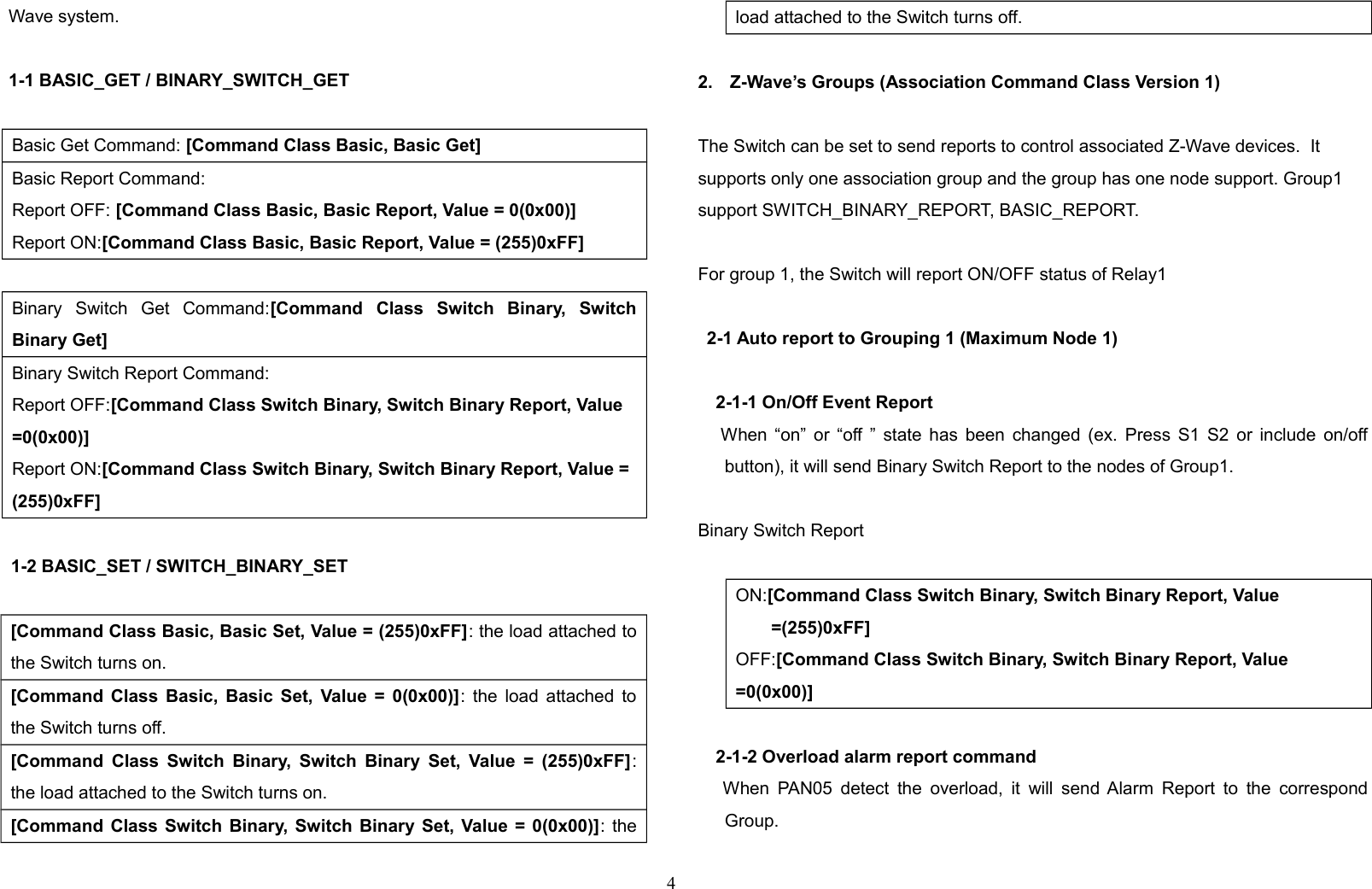 Wave system.1-1 BASIC_GET / BINARY_SWITCH_GETBasic Get Command: [Command Class Basic, Basic Get]Basic Report Command:Report OFF: [Command Class Basic, Basic Report, Value = 0(0x00)]Report ON:[Command Class Basic, Basic Report, Value = (255)0xFF]Binary   Switch   Get   Command:[Command   Class   Switch   Binary,   SwitchBinary Get]Binary Switch Report Command:Report OFF:[Command Class Switch Binary, Switch Binary Report, Value =0(0x00)]Report ON:[Command Class Switch Binary, Switch Binary Report, Value = (255)0xFF]1-2 BASIC_SET / SWITCH_BINARY_SET [Command Class Basic, Basic Set, Value = (255)0xFF]: the load attached tothe Switch turns on.[Command Class Basic, Basic Set, Value = 0(0x00)]: the load attached tothe Switch turns off.[Command Class Switch Binary, Switch Binary Set, Value = (255)0xFF]:the load attached to the Switch turns on.[Command Class Switch Binary, Switch Binary Set, Value = 0(0x00)]: theload attached to the Switch turns off.2. Z-Wave’s Groups (Association Command Class Version 1)The Switch can be set to send reports to control associated Z-Wave devices.  It supports only one association group and the group has one node support. Group1 support SWITCH_BINARY_REPORT, BASIC_REPORT.For group 1, the Switch will report ON/OFF status of Relay1 2-1 Auto report to Grouping 1 (Maximum Node 1)2-1-1 On/Off Event Report       When “on” or “off ” state has been changed (ex. Press S1 S2 or include on/offbutton), it will send Binary Switch Report to the nodes of Group1.    Binary Switch ReportON:[Command Class Switch Binary, Switch Binary Report, Value =(255)0xFF]OFF:[Command Class Switch Binary, Switch Binary Report, Value =0(0x00)]2-1-2 Overload alarm report command      When PAN05 detect the overload, it  will send Alarm Report to the correspondGroup.  4