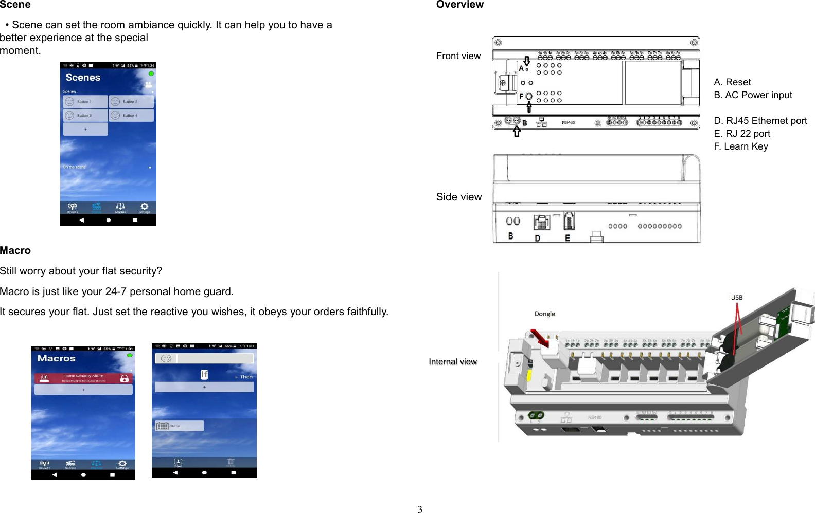 3   Scene   • Scene can set the room ambiance quickly. It can help you to have a                 better experience at the special                                                                            moment.               Macro Still worry about your flat security? Macro is just like your 24-7 personal home guard. It secures your flat. Just set the reactive you wishes, it obeys your orders faithfully.     Overview     Front view                Side view                        A. Reset B. AC Power input  D. RJ45 Ethernet port E. RJ 22 port F. Learn Key Internal view 