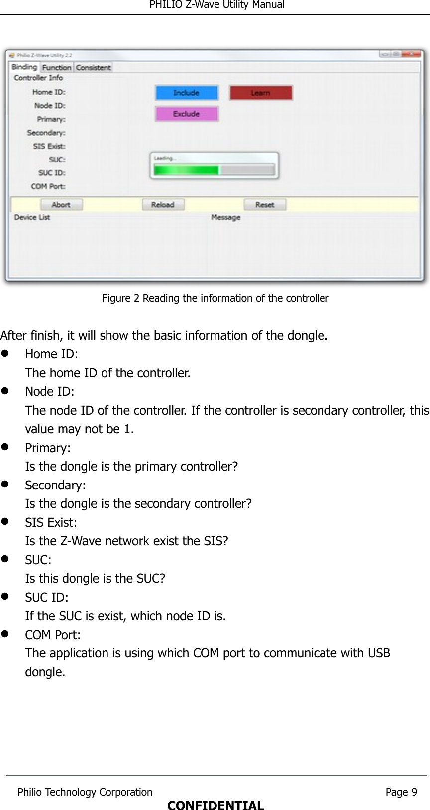  PHILIO Z-Wave Utility ManualFigure 2 Reading the information of the controllerAfter finish, it will show the basic information of the dongle.Home ID:The home ID of the controller.Node ID:The node ID of the controller. If the controller is secondary controller, thisvalue may not be 1.Primary:Is the dongle is the primary controller?Secondary:Is the dongle is the secondary controller?SIS Exist:Is the Z-Wave network exist the SIS?SUC:Is this dongle is the SUC?SUC ID:If the SUC is exist, which node ID is.COM Port:The application is using which COM port to communicate with USB dongle. Philio Technology Corporation                                                                        Page 9CONFIDENTIAL