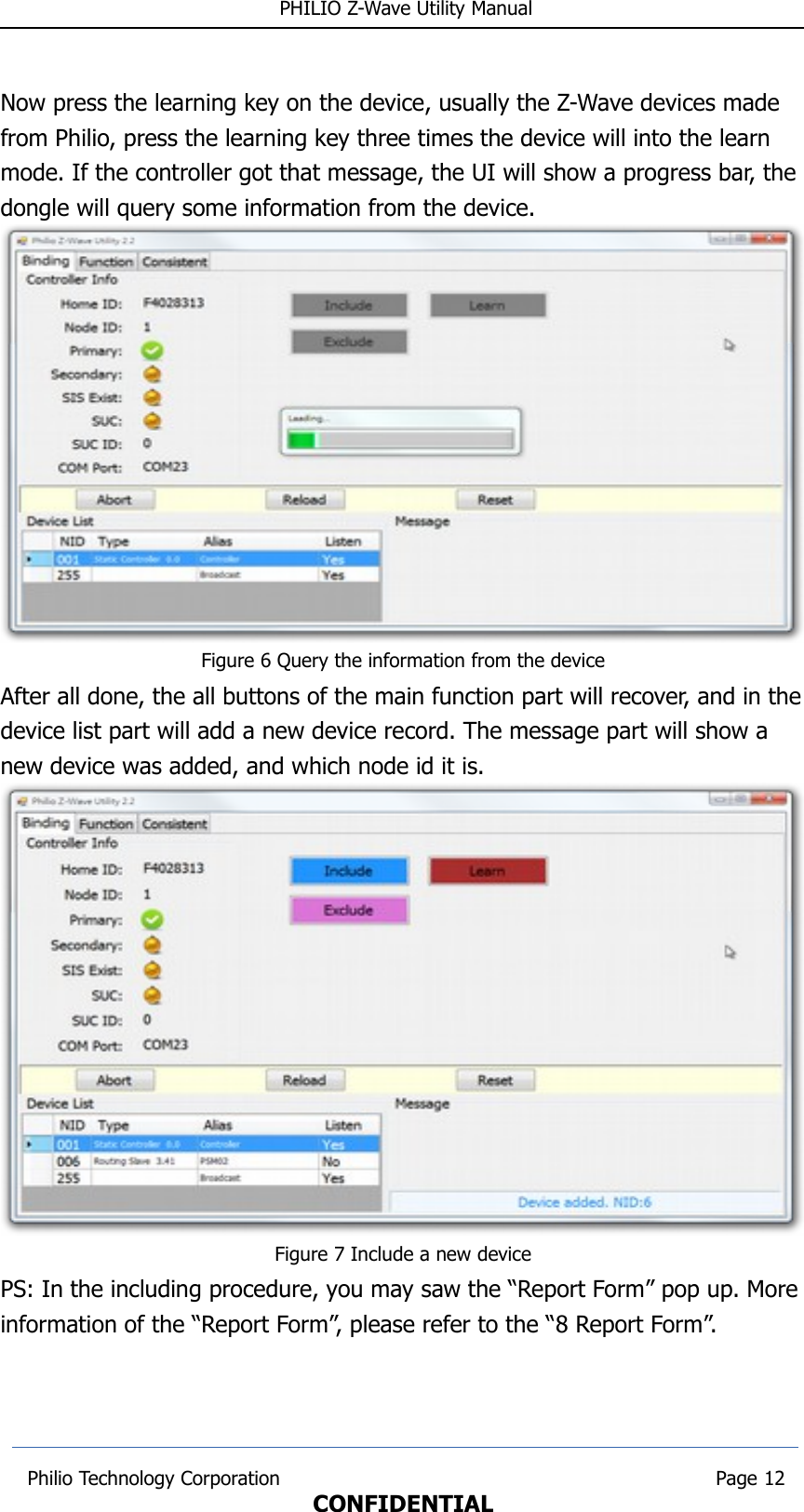  PHILIO Z-Wave Utility ManualNow press the learning key on the device, usually the Z-Wave devices made from Philio, press the learning key three times the device will into the learn mode. If the controller got that message, the UI will show a progress bar, the dongle will query some information from the device. Figure 6 Query the information from the deviceAfter all done, the all buttons of the main function part will recover, and in thedevice list part will add a new device record. The message part will show a new device was added, and which node id it is.Figure 7 Include a new devicePS: In the including procedure, you may saw the “Report Form” pop up. More information of the “Report Form”, please refer to the “8 Report Form”. Philio Technology Corporation                                                                        Page 12CONFIDENTIAL