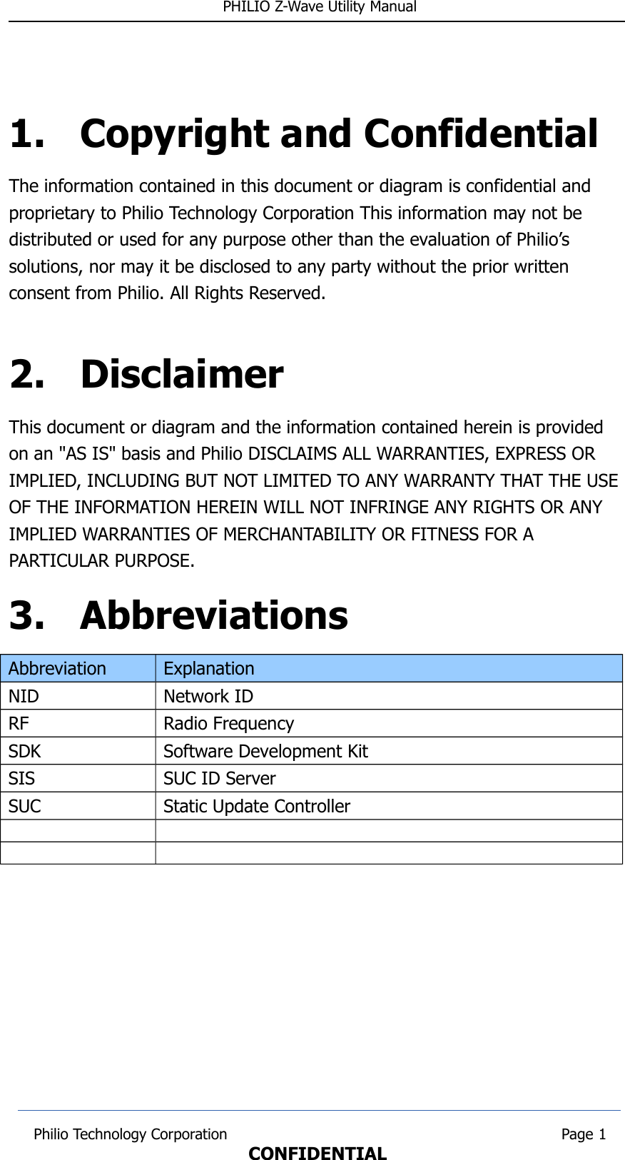  PHILIO Z-Wave Utility Manual1. Copyright and ConfidentialThe information contained in this document or diagram is confidential and proprietary to Philio Technology Corporation This information may not be distributed or used for any purpose other than the evaluation of Philio’s solutions, nor may it be disclosed to any party without the prior written consent from Philio. All Rights Reserved.2. DisclaimerThis document or diagram and the information contained herein is provided on an &quot;AS IS&quot; basis and Philio DISCLAIMS ALL WARRANTIES, EXPRESS OR IMPLIED, INCLUDING BUT NOT LIMITED TO ANY WARRANTY THAT THE USE OF THE INFORMATION HEREIN WILL NOT INFRINGE ANY RIGHTS OR ANY IMPLIED WARRANTIES OF MERCHANTABILITY OR FITNESS FOR A PARTICULAR PURPOSE.3. AbbreviationsAbbreviation ExplanationNID Network IDRF Radio FrequencySDK Software Development KitSIS SUC ID ServerSUC Static Update Controller Philio Technology Corporation                                                                        Page 1CONFIDENTIAL