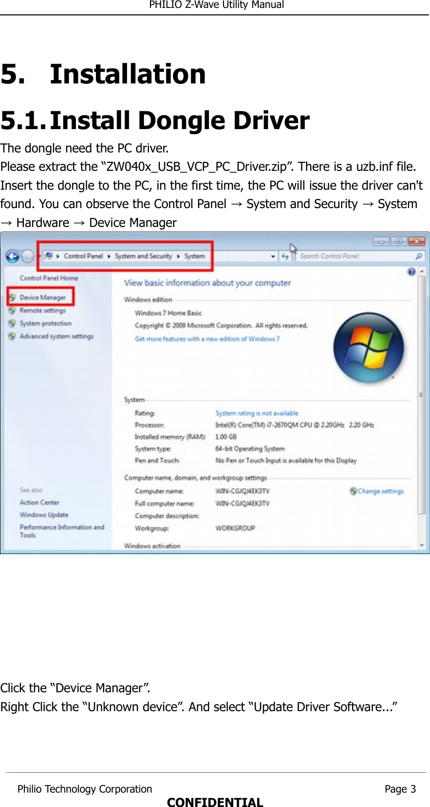  PHILIO Z-Wave Utility Manual5. Installation5.1.Install Dongle DriverThe dongle need the PC driver.Please extract the “ZW040x_USB_VCP_PC_Driver.zip”. There is a uzb.inf file.Insert the dongle to the PC, in the first time, the PC will issue the driver can&apos;t found. You can observe the Control Panel   System and Security   System → → Hardware   Device Manager → →Click the “Device Manager”.Right Click the “Unknown device”. And select “Update Driver Software...” Philio Technology Corporation                                                                        Page 3CONFIDENTIAL