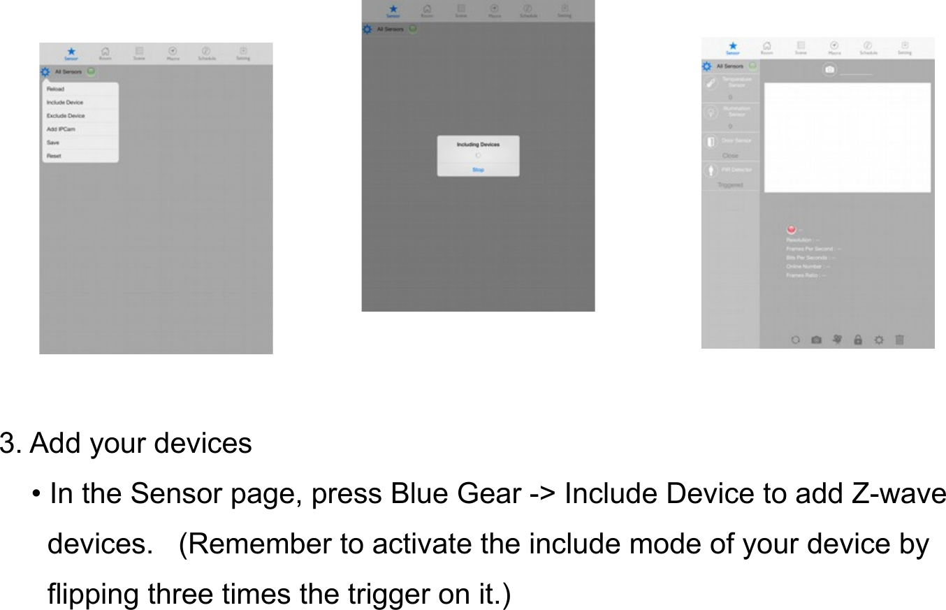 3. Add your devices    • In the Sensor page, press Blue Gear -&gt; Include Device to add Z-wave      devices.   (Remember to activate the include mode of your device by       flipping three times the trigger on it.)