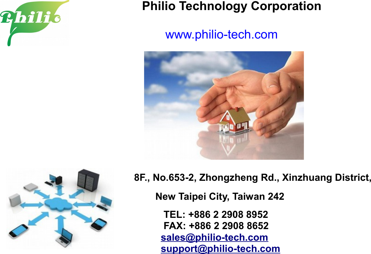                           Philio Technology Corporation                                 www.philio-tech.com                                                  8F., No.653-2, Zhongzheng Rd., Xinzhuang District,               New Taipei City, Taiwan 242                  TEL: +886 2 2908 8952                  FAX: +886 2 2908 8652                 sales@philio-tech.com                 support@philio-tech.com