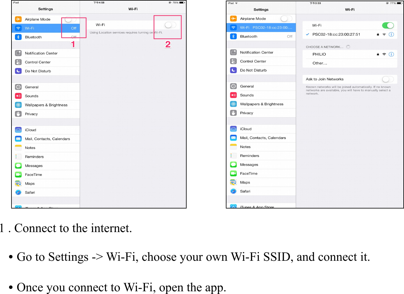 1 . Connect to the internet.   • Go to Settings -&gt; Wi-Fi, choose your own Wi-Fi SSID, and connect it.   • Once you connect to Wi-Fi, open the app.