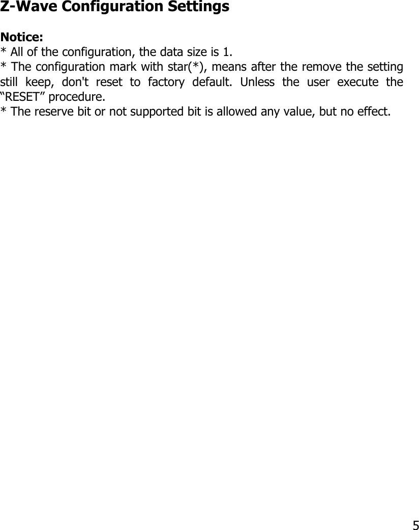 Z-Wave Configuration SettingsNotice: * All of the configuration, the data size is 1.* The configuration mark with star(*), means after the remove the settingstill   keep,   don&apos;t   reset   to   factory   default.   Unless   the   user   execute   the“RESET” procedure.* The reserve bit or not supported bit is allowed any value, but no effect. 5