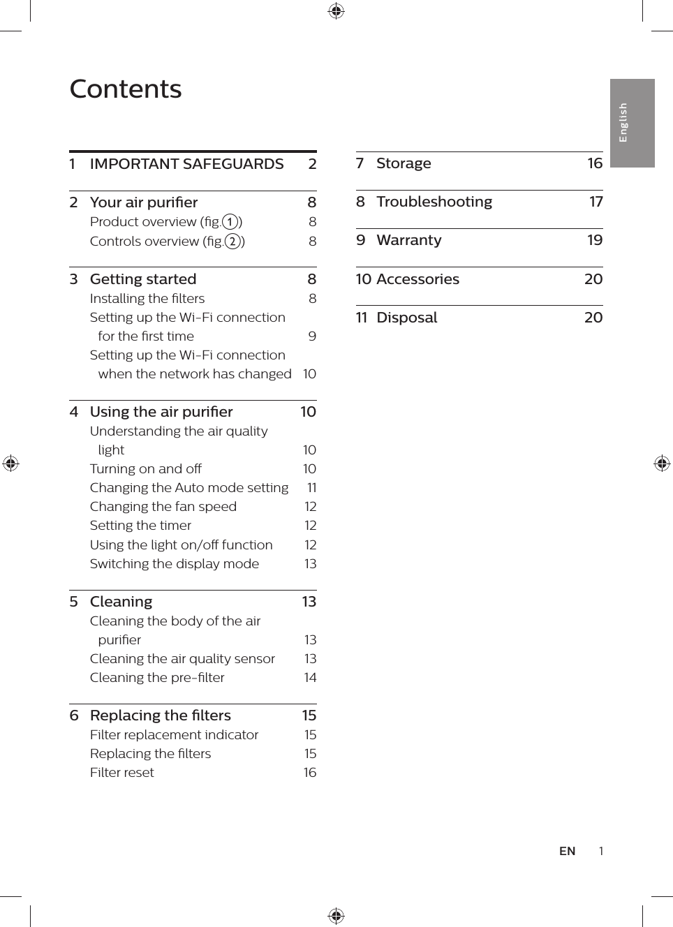 1ENEnglishContents1  IMPORTANT SAFEGUARDS  22  Your air purier    8Product overview (g.a)      8Controls overview (g.b)    83  Getting started    8Installing the lters    8Setting up the Wi-Fi connection for the rst time    9Setting up the Wi-Fi connection when the network has changed   104  Using the air purier    10Understanding the air quality light    10Turning on and o    10Changing the Auto mode setting    11Changing the fan speed    12Setting the timer    12Using the light on/o function    12Switching the display mode    135  Cleaning    13Cleaning the body of the air purier    13Cleaning the air quality sensor    13Cleaning the pre-lter    146  Replacing the lters    15Filter replacement indicator    15Replacing the lters    15Filter reset    167  Storage    168  Troubleshooting    179  Warranty    1910 Accessories    2011  Disposal    20