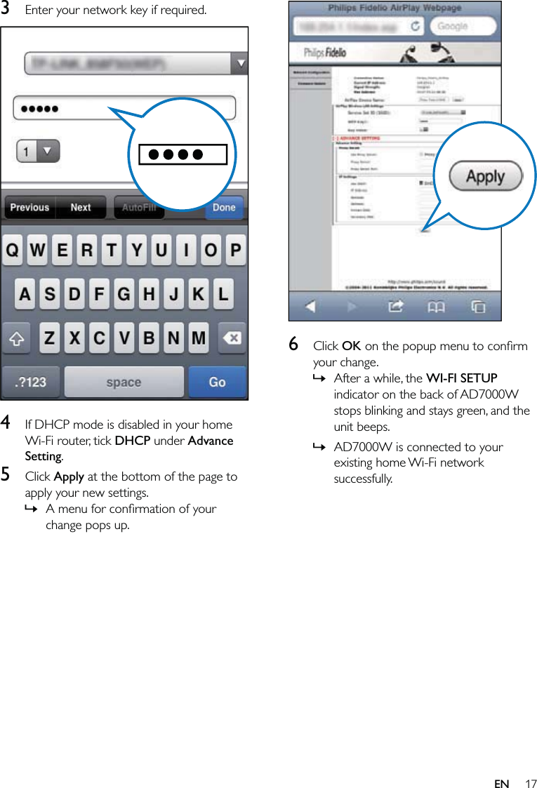 17  6 Click OK on the popup menu to conﬁrm your change.After a while, the WI-FI SETUP indicator on the back of AD7000W stops blinking and stays green, and the unit beeps. AD7000W is connected to your existing home Wi-Fi network successfully.»»3  Enter your network key if required.  4  If DHCP mode is disabled in your home Wi-Fi router, tick DHCP under Advance Setting.5 Click Apply at the bottom of the page to apply your new settings.A menu for conﬁrmation of your change pops up.»EN