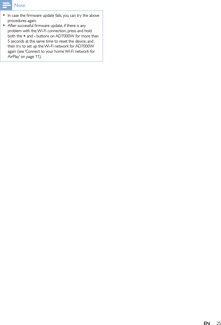 25NoteIn case the ﬁrmware update fails, you can try the above procedures again.After successful ﬁrmware update, if there is any problem with the Wi-Fi connection, press and hold both the + and - buttons on AD7000W for more than 5 seconds at the same time to reset the device, and then try to set up the Wi-Fi network for AD7000W again (see ‘Connect to your home Wi-Fi network for AirPlay’ on page 11).••EN