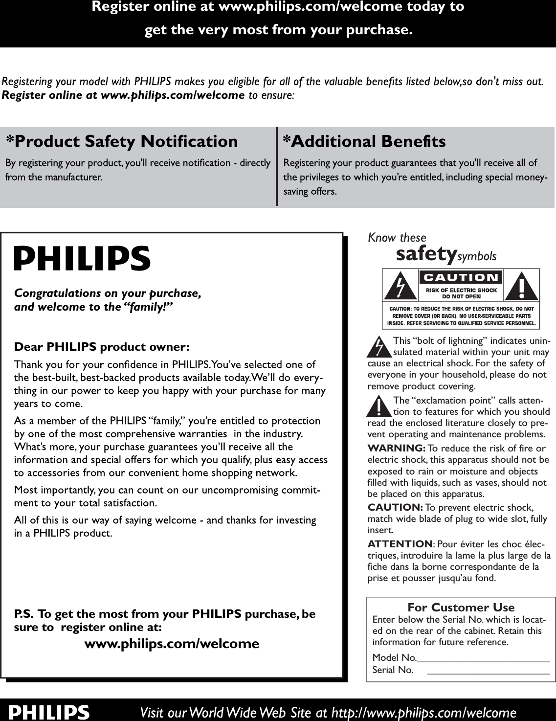Register online at www.philips.com/welcome today toget the very most from your purchase.For Customer UseEnter below the Serial No. which is locat-ed on the rear of the cabinet. Retain thisinformation for future reference.Model No.__________________________Serial No. ________________________This “bolt of lightning” indicates unin-sulated material within your unit maycause an electrical shock. For the safety ofeveryone in your household, please do notremove product covering.The “exclamation point” calls atten-tion to features for which you shouldread the enclosed literature closely to pre-vent operating and maintenance problems.WARNING: To reduce the risk of fire orelectric shock, this apparatus should not beexposed to rain or moisture and objectsfilled with liquids, such as vases, should notbe placed on this apparatus.CAUTION: To prevent electric shock,match wide blade of plug to wide slot, fullyinsert.ATTENTION: Pour éviter les choc élec-triques, introduire la lame la plus large de lafiche dans la borne correspondante de laprise et pousser jusqu’au fond.Congratulations on your purchase,and welcome to the “family!”Dear PHILIPS product owner:P.S. To get the most from your PHILIPS purchase, besure to register online at:www.philips.com/welcomeRegister online at www.philips.com/welcome to ensure:
