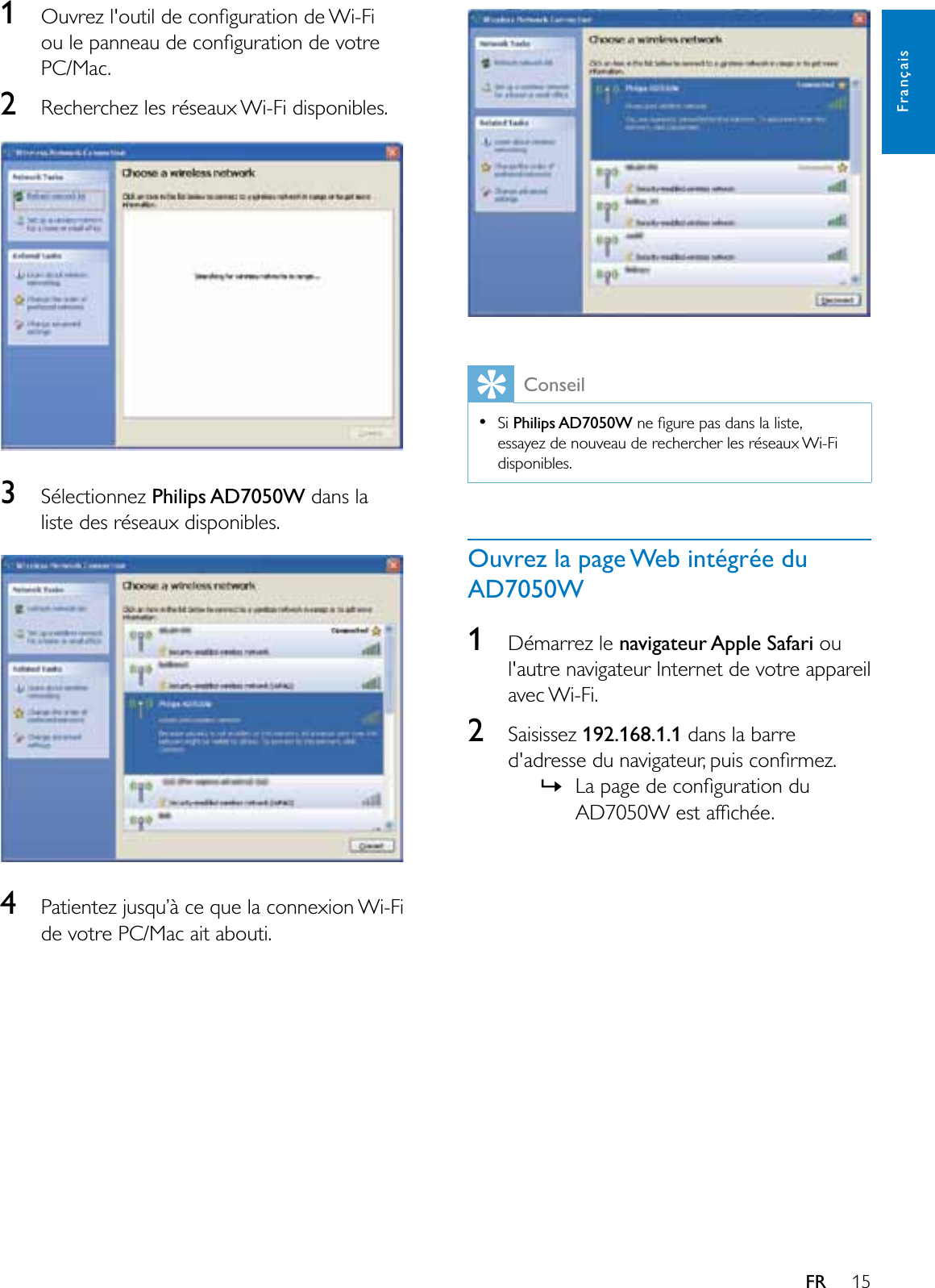 15FrançaisFR12XYUH]ORXWLOGHFRQÀJXUDWLRQGH:L)LRXOHSDQQHDXGHFRQÀJXUDWLRQGHYRWUHPC/Mac.2Recherchez les réseaux Wi-Fi disponibles.3Sélectionnez Philips AD7050W dans la liste des réseaux disponibles.43DWLHQWH]MXVTX·jFHTXHODFRQQH[LRQ:L)Lde votre PC/Mac ait abouti.ConseilSi Philips AD7050W QHÀJXUHSDVGDQVODOLVWHessayez de nouveau de rechercher les réseaux Wi-Fi disponibles.Ouvrez la page Web intégrée du AD7050W1Démarrez le navigateur Apple Safari ou l&apos;autre navigateur Internet de votre appareil avec Wi-Fi.2Saisissez 192.168.1.1 dans la barre GDGUHVVHGXQDYLJDWHXUSXLVFRQÀUPH]»/DSDJHGHFRQÀJXUDWLRQGX$&apos;:HVWDIÀFKpH