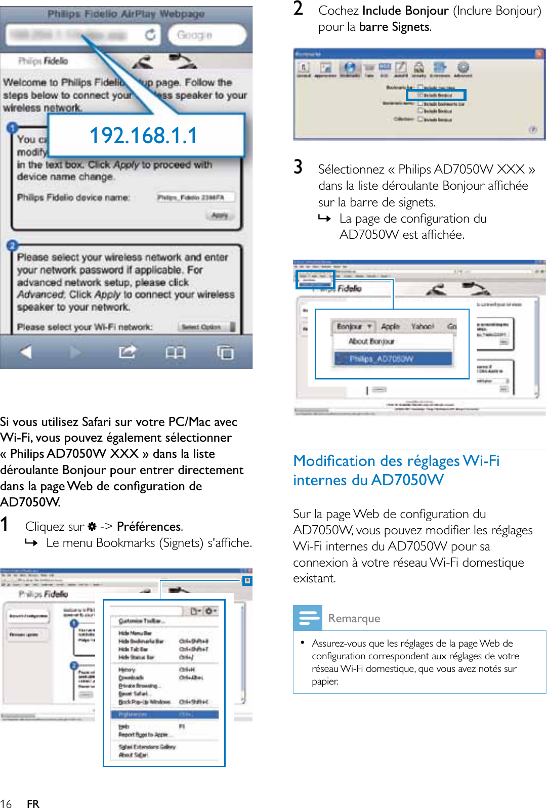 16 FRSi vous utilisez Safari sur votre PC/Mac avec Wi-Fi, vous pouvez également sélectionner « Philips AD7050W XXX » dans la liste déroulante Bonjour pour entrer directement GDQVODSDJH:HEGHFRQÀJXUDWLRQGHAD7050W.1Cliquez sur   -&gt; Préférences.»/HPHQX%RRNPDUNV6LJQHWVVDIÀFKH192.168.1.12Cochez Include Bonjour,QFOXUH%RQMRXUpour la barre Signets.3Sélectionnez « Philips AD7050W XXX »GDQVODOLVWHGpURXODQWH%RQMRXUDIÀFKpHsur la barre de signets.»/DSDJHGHFRQÀJXUDWLRQGX$&apos;:HVWDIÀFKpH0RGLÀFDWLRQGHVUpJODJHV:L)Linternes du AD7050W6XUODSDJH:HEGHFRQÀJXUDWLRQGX$&apos;:YRXVSRXYH]PRGLÀHUOHVUpJODJHVWi-Fi internes du AD7050W pour sa connexion à votre réseau Wi-Fi domestique existant.RemarqueAssurez-vous que les réglages de la page Web de FRQÀJXUDWLRQFRUUHVSRQGHQWDX[UpJODJHVGHYRWUHréseau Wi-Fi domestique, que vous avez notés sur papier.