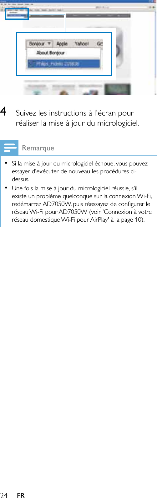 24 FR4Suivez les instructions à l&apos;écran pour UpDOLVHUODPLVHjMRXUGXPLFURORJLFLHORemarque6LODPLVHjMRXUGXPLFURORJLFLHOpFKRXHYRXVSRXYH]essayer d&apos;exécuter de nouveau les procédures ci-dessus.8QHIRLVODPLVHjMRXUGXPLFURORJLFLHOUpXVVLHVLOexiste un problème quelconque sur la connexion Wi-Fi, UHGpPDUUH]$&apos;:SXLVUpHVVD\H]GHFRQÀJXUHUOHréseau Wi-Fi pour AD7050W (voir &apos;Connexion à votre réseau domestique Wi-Fi pour AirPlay&apos; à la page 10).