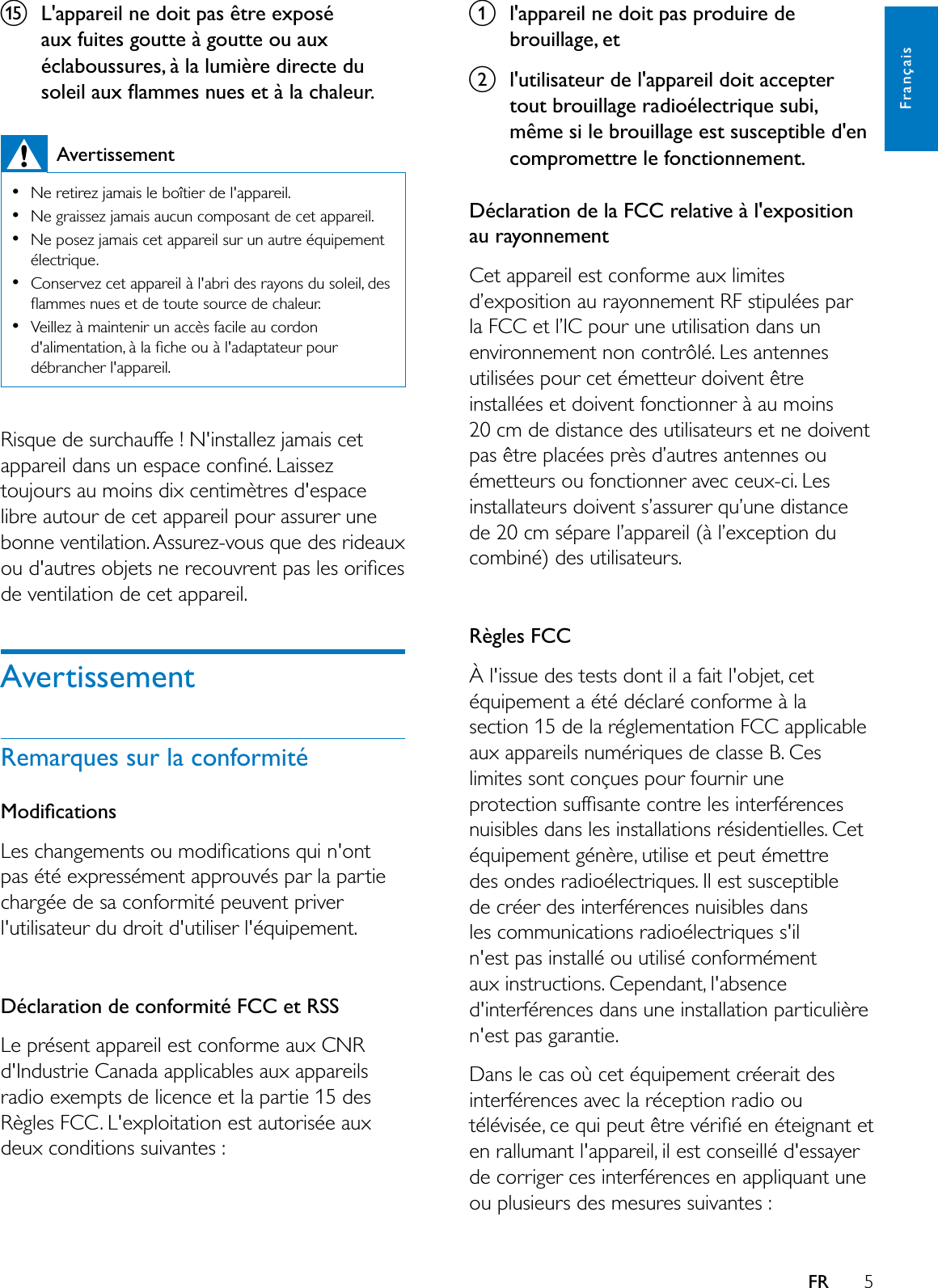 5FrançaisFRoL&apos;appareil ne doit pas être exposé aux fuites goutte à goutte ou aux éclaboussures, à la lumière directe du VROHLODX[ÁDPPHVQXHVHWjODFKDOHXUAvertissement1HUHWLUH]MDPDLVOHERvWLHUGHODSSDUHLO1HJUDLVVH]MDPDLVDXFXQFRPSRVDQWGHFHWDSSDUHLO1HSRVH]MDPDLVFHWDSSDUHLOVXUXQDXWUHpTXLSHPHQWélectrique.Conservez cet appareil à l&apos;abri des rayons du soleil, des ÁDPPHVQXHVHWGHWRXWHVRXUFHGHFKDOHXUVeillez à maintenir un accès facile au cordon GDOLPHQWDWLRQjODÀFKHRXjODGDSWDWHXUSRXUdébrancher l&apos;appareil.5LVTXHGHVXUFKDXIIH1LQVWDOOH]MDPDLVFHWDSSDUHLOGDQVXQHVSDFHFRQÀQp/DLVVH]WRXMRXUVDXPRLQVGL[FHQWLPqWUHVGHVSDFHlibre autour de cet appareil pour assurer une bonne ventilation. Assurez-vous que des rideaux RXGDXWUHVREMHWVQHUHFRXYUHQWSDVOHVRULÀFHVde ventilation de cet appareil.AvertissementRemarques sur la conformité0RGLÀFDWLRQV/HVFKDQJHPHQWVRXPRGLÀFDWLRQVTXLQRQWpas été expressément approuvés par la partie chargée de sa conformité peuvent priver l&apos;utilisateur du droit d&apos;utiliser l&apos;équipement.Déclaration de conformité FCC et RSSLe présent appareil est conforme aux CNR d&apos;Industrie Canada applicables aux appareils radio exempts de licence et la partie 15 des Règles FCC. L&apos;exploitation est autorisée aux deux conditions suivantes :al&apos;appareil ne doit pas produire de brouillage, etbl&apos;utilisateur de l&apos;appareil doit accepter tout brouillage radioélectrique subi, même si le brouillage est susceptible d&apos;en compromettre le fonctionnement. Déclaration de la FCC relative à l&apos;exposition au rayonnementCet appareil est conforme aux limites d’exposition au rayonnement RF stipulées par la FCC et l’IC pour une utilisation dans un environnement non contrôlé. Les antennes utilisées pour cet émetteur doivent être installées et doivent fonctionner à au moins 20 cm de distance des utilisateurs et ne doivent pas être placées près d’autres antennes ou émetteurs ou fonctionner avec ceux-ci. Les installateurs doivent s’assurer qu’une distance de 20 cm sépare l’appareil (à l’exception du combiné) des utilisateurs.Règles FCCOLVVXHGHVWHVWVGRQWLODIDLWOREMHWFHWéquipement a été déclaré conforme à la section 15 de la réglementation FCC applicable aux appareils numériques de classe B. Ces limites sont conçues pour fournir une SURWHFWLRQVXIÀVDQWHFRQWUHOHVLQWHUIpUHQFHVnuisibles dans les installations résidentielles. Cet équipement génère, utilise et peut émettre des ondes radioélectriques. Il est susceptible de créer des interférences nuisibles dans les communications radioélectriques s&apos;il n&apos;est pas installé ou utilisé conformément aux instructions. Cependant, l&apos;absence d&apos;interférences dans une installation particulière n&apos;est pas garantie. Dans le cas où cet équipement créerait des interférences avec la réception radio ou WpOpYLVpHFHTXLSHXWrWUHYpULÀpHQpWHLJQDQWHWen rallumant l&apos;appareil, il est conseillé d&apos;essayer de corriger ces interférences en appliquant une ou plusieurs des mesures suivantes :