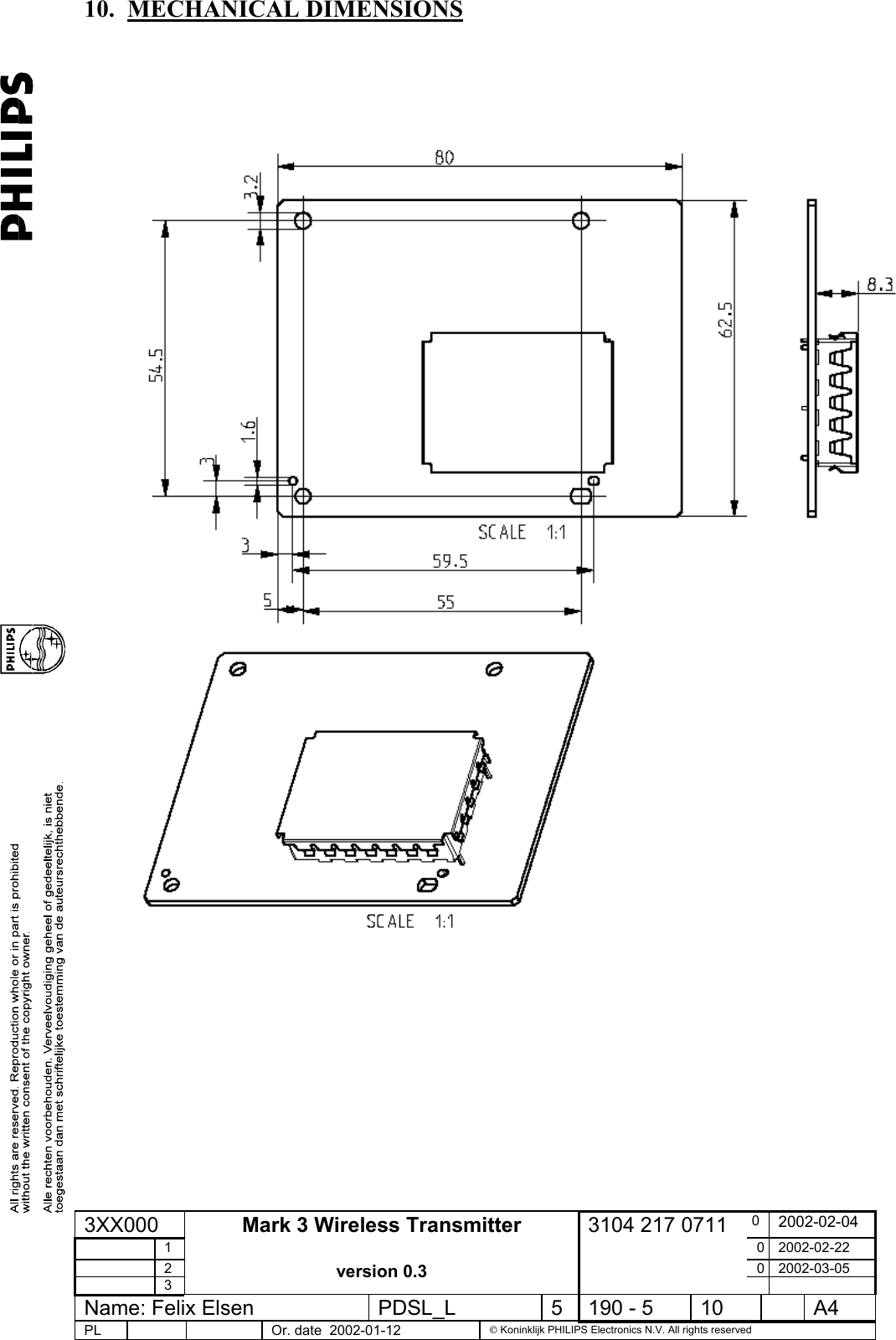 10. MECHANICAL DIMENSIONS       3XX000  0  2002-02-04  1  0 2002-02-22  2  0 2002-03-05  3 Mark 3 Wireless Transmitter  version 0.3 3104 217 0711   Name: Felix Elsen  PDSL_L  5  190 - 5  10    A4 PL      Or. date  2002-01-12   Koninklijk PHILIPS Electronics N.V. All rights reserved  