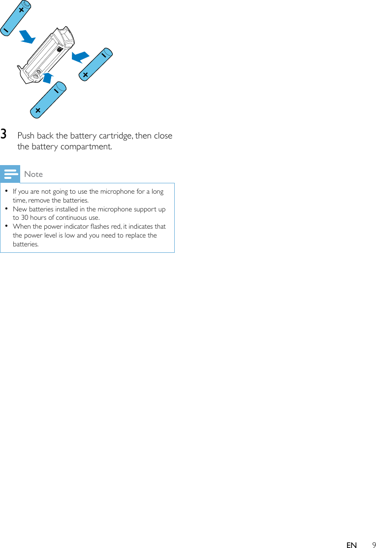 9EN 3  Push back the battery cartridge, then close the battery compartment.Note •If you are not going to use the microphone for a long time, remove the batteries. •New batteries installed in the microphone support up to 30 hours of continuous use. •Whenthepowerindicatorashesred,itindicatesthatthe power level is low and you need to replace the batteries.