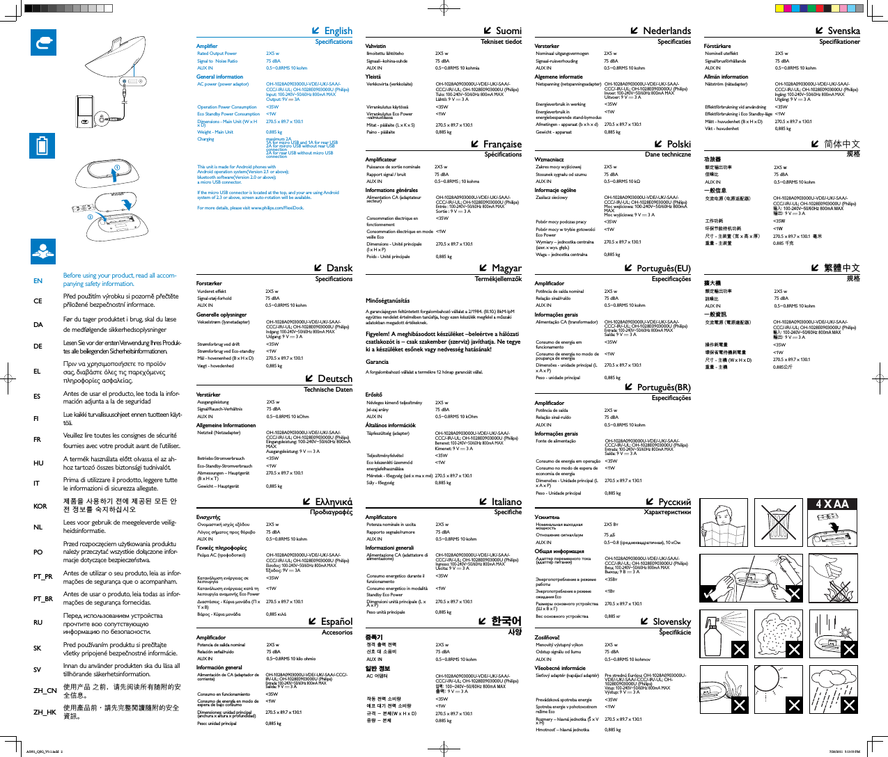 4 X AA++++AAAAAAAAÁDeutsch Technische  DatenVerstärkerAusgangsleistung 2X5 wSignal/Rausch-Verhältnis 75 dBAAUX IN  0.5~0.8RMS 10 kOhmAllgemeine InformationenNetzteil (Netzadapter) OH-1028A0903000U-VDE/-UK/-SAA/-CCC/-IR/-UL; OH-1028E0903000U (Philips)Eingangsleistung: 100-240V~50/60Hz 800mA MAX Ausgangsleistung: 9 V   3 ABetriebs-Stromverbrauch &lt;35WEco-Standby-Stromverbrauch &lt;1WAbmessungen – Hauptgerät (B x H x T) 270.5 x 89.7 x 130.1Gewicht – Hauptgerät 0,885 kgÁ㩆቗⪞#▖⩻⺇㣗ጚ⢿൓#⹆ᣏ#⢮ᣏ 2X5 w⎊㛢#Ꭺ#∶⟶Ữ 75 dBADX[#LQ# 0.5~0.8RMS 10 kohmⱦℂ#⳿⇞DF#♞Ꮋ㇚ OH-1028A0903000U-VDE/-UK/-SAA/-CCC/-IR/-UL; OH-1028E0903000U (Philips)⠯ᣏ=#4330573Y83293K}#;33pD#PD[⹆ᣏ=#9 V   3 A⠻ᒃ#⢮ᣏ#∶Ữᡳ &lt;35W♺⿾#Ꭺ໚#⢮ᣏ#∶Ữᡳ &lt;1Wຆ൓#0#ᶢⵞ+Z#{#K#{#G, 270.5 x 89.7 x 130.1⦻ᡳ#0#ᶢⵞ 0.885 kgÁEnglishRated Output Power 2X5 wSignal to  Noise Ratio 75 dBAAUX IN  0.5~0.8RMS 10 kohmGeneral informationAC power (power adaptor) OH-1028A0903000U-VDE/-UK/-SAA/-CCC/-IR/-UL; OH-1028E0903000U (Philips)Input: 100-240V~50/60Hz 800mA MAX Output: 9V   3AOperation Power Consumption &lt;35WEco Standby Power Consumption &lt;1WDimensions - Main Unit (W x H x D) 270.5 x 89.7 x 130.1Weight - Main Unit 0.885 kgCharging maximum 2A1A for micro USB and 1A for rear USB2A for mircro USB without rear USB connection2A for rear USB without micro USB connectionThis unit is made for Android phones withAndroid operation system(Version 2.1 or above);bluetooth software(Version 2.0 or above);a micro USB connector.If the micro USB connector is located at the top, and your are using Android system of 2.3 or above, screen auto-rotation will be available.For more details, please visit www.philips.com/FlexiDock.Áᐥ᛽ɻʼ ஃࣟᒷɣዀᔾցፏˮ˲ଅ 2X5 w঩ኁˈ 75 dBAAUX IN  0.5~0.8RMS 10 kohmȹঁ༅঩͚ݚཋ฻ཋ฻ሬ৉ኂ OH-1028A0903000U-VDE/-UK/-SAA/-CCC/-IR/-UL; OH-1028E0903000U (Philips)ፏɃķ9a+]P$0$;ፏˮķ9 V   3 AኧА३ཋ൴ &lt;35W᏷ړޘཋۿዀ३ཋ൴ &lt;1Wʯɨ˚ዀ:[+[&apos; 270.5 x 89.7 x 130.1ࠇ൴˚ዀ 0.885ʔʾÁ 2X5 w 75 dBAAUX IN  0.5~0.8RMS 10 kohm OH-1028A0903000U-VDE/-UK/-SAA/-CCC/-IR/-UL; OH-1028E0903000U (Philips)  3A &lt;35W&lt;1W270.5 x 89.7 x 130.1 ÁSlovenskyMenovitý výstupný výkon  2X5 wOdstup signálu od šumu 75 dBAAUX IN  0.5~0.8RMS 10 kohmov Pre strednú Európu: OH-1028A0903000U-VDE/-UK/-SAA/-CCC/-IR/-UL; OH-1028E0903000U (Philips)Vstup: 100-240V~50/60Hz 800mA MAX Výstup: 9 V   3 APrevádzková spotreba energie &lt;35WSpotreba energie v pohotovostnom &lt;1Wx H) 270.5 x 89.7 x 130.1 0,885 kgÁ  AUX IN   OH-1028A0903000U-VDE/-UK/-SAA/-CCC/-IR/-UL; OH-1028E0903000U (Philips)   3 A270.5 x 89.7 x 130.1 ÁEspañol AccesoriosPotencia de salida nominal 2X5 wRelación señal/ruido  75 dBAAUX IN  0.5~0.8RMS 10 kilo ohmioInformación generalAlimentación de CA (adaptador de corriente) OH-1028A0903000U-VDE/-UK/-SAA/-CCC/-IR/-UL; OH-1028E0903000U (Philips)Entrada: 100-240V~50/60Hz 800mA MAX Salida: 9 V   3 AConsumo en funcionamiento  &lt;35W &lt;1WDimensiones: unidad principal (anchura x altura x profundidad) 270.5 x 89.7 x 130.1Peso: unidad principal 0,885 kgÁItalianoPotenza nominale in uscita 2X5 wRapporto segnale/rumore 75 dBAAUX IN  0.5~0.8RMS 10 kohmInformazioni generaliAlimentazione CA (adattatore di alimentazione) OH-1028A0903000U-VDE/-UK/-SAA/-CCC/-IR/-UL; OH-1028E0903000U (Philips)Ingresso: 100-240V~50/60Hz 800mA MAX Uscita: 9 V   3 AConsumo energetico durante il funzionamento&lt;35WConsumo energetico in modalità Standby Eco Power&lt;1WDimensioni unità principale (L x A x P)  270.5 x 89.7 x 130.1Peso unità principale 0,885 kgÁPortuguês(BR) 2X5 w 75 dBAAUX IN  0.5~0.8RMS 10 kohmFonte de alimentação OH-1028A0903000U-VDE/-UK/-SAA/-CCC/-IR/-UL; OH-1028E0903000U (Philips)Entrada: 100-240V~50/60Hz 800mA MAX  3 AConsumo de energia em operação &lt;35WConsumo no modo de espera de economia de energia&lt;1WDimensões - Unidade principal (L x A x P) 270.5 x 89.7 x 130.1Peso - Unidade principal  0,885 kgÁPolski Dane techniczneWzmacniacz 2X5 w 75 dBAAUX IN  Informacje ogólneZasilacz sieciowy OH-1028A0903000U-VDE/-UK/-SAA/-CCC/-IR/-UL; OH-1028E0903000U (Philips)MAX   3 APobór mocy podczas pracy &lt;35WEco Power&lt;1W270.5 x 89.7 x 130.1 0,885 kgÁVersterkerNominaal uitgangsvermogen 2X5 wSignaal-ruisverhouding 75 dBAAUX IN  0.5~0.8RMS 10 kohmAlgemene informatieNetspanning (netspanningsadapter) OH-1028A0903000U-VDE/-UK/-SAA/-CCC/-IR/-UL; OH-1028E0903000U (Philips)Invoer: 100-240V~50/60Hz 800mA MAX Uitvoer: 9 V   3 AEnergieverbruik in werking &lt;35WEnergieverbruik in energiebesparende stand-bymodus &lt;1WAfmetingen - apparaat (b x h x d) 270.5 x 89.7 x 130.1Gewicht - apparaat 0,885 kgÁPortuguês(EU) 2X5 w 75 dBAAUX IN  0.5~0.8RMS 10 kohmAlimentação CA (transformador) OH-1028A0903000U-VDE/-UK/-SAA/-CCC/-IR/-UL; OH-1028E0903000U (Philips)Entrada: 100-240V~50/60Hz 800mA MAX   3 AConsumo de energia em funcionamento&lt;35WConsumo de energia no modo de poupança de energia &lt;1WDimensões - unidade principal (L x A x P)270.5 x 89.7 x 130.1Peso - unidade principal 0,885 kgÁSvenskaFörstärkareNominell uteffekt  2X5 wSignal/brusförhållande 75 dBAAUX IN  0.5~0.8RMS 10 kohmAllmän informationNätström (nätadapter) OH-1028A0903000U-VDE/-UK/-SAA/-CCC/-IR/-UL; OH-1028E0903000U (Philips)Ingång: 100-240V~50/60Hz 800mA MAX Utgång: 9 V   3 AEffektförbrukning vid användning  &lt;35WEffektförbrukning i Eco Standby-läge &lt;1WMått - huvudenhet (B x H x D) 270.5 x 89.7 x 130.1Vikt - huvudenhet 0,885 kgÁDanskForstærkerVurderet effekt  2X5 w 75 dBAAUX IN  0.5~0.8RMS 10 kohmGenerelle oplysningerVekselstrøm (lysnetadapter) OH-1028A0903000U-VDE/-UK/-SAA/-CCC/-IR/-UL; OH-1028E0903000U (Philips)Indgang: 100-240V~50/60Hz 800mA MAX Udgang: 9 V   3 AStrømforbrug ved drift &lt;35WStrømforbrug ved Eco-standby &lt;1WMål - hovenenhed (B x H x D) 270.5 x 89.7 x 130.1Vægt - hovedenhed  0,885 kgÁࣇບሱ༵ ݃۰ҝ୽ٛڏىෝսݡ૓ 2X5 Z࿲ᆐғ 75 dBAAUX IN  0.5~0.RMS 10 kohm၆ϲྔ༓࣮ઢتᅙĥت ᅙ ස ఇ ౸Ħ OH-1028A0903000U-VDE/-UK/-SAA/-CCC/-IR/-UL; OH-1028E0903000U (Philips)ෝനķ9a+]P$0$;ෝսķ9 V   3 Aݟ኶ݡߝ &lt;35:࠮Ѯऍ஡עࡱݡߝ &lt;1:զ׌ቘቯሤĥড়[ܼ[ࠊĦ 270.5 x 89.7 x 130.1  ߚାሹ੪ቘቯሤ 0.885 ಆ঺DE ELESFI FR Before using your product, read all accom-panying safety information.Før du tager produktet i brug, skal du læse de medfølgende sikkerhedsoplysningerLesen Sie vor der ersten Verwendung Ihres Produk-tes alle beiliegenden Sicherheitsinformationen.Antes de usar el producto, lee toda la infor--töä.fournies avec votre produit avant de l’utiliser..-hoz tartozó összes biztonsági tudnivalót.Prima di utilizzare il prodotto, leggere tutte le informazioni di sicurezza allegate.⣆㔲⟮#⅖❓㘂໚#⢮♺#⣆ඟᓆ#᭒ᖊ#◲⢮#⢿ᶞᨦ#⋃⩪㘂⎗⎆⛎Lees voor gebruik de meegeleverde veilig-heidsinformatie.-Antes de utilizar o seu produto, leia as infor-mações de segurança que o acompanham.Antes de usar o produto, leia todas as infor-mações de segurança fornecidas.åInnan du använder produkten ska du läsa all tillhörande säkerhetsinformation.඲ᄊԣసሏಏĩೊྗᅩ٢๐ᄗ฽ܚ؇П೨࿲ཱdԚ͂ଐۂکwᇼͱѧኬቇᚾ፭ڃؿΪͲ༅঩dDAENCEZH_CNZH_HKHUITKORNLPOÁSuomiVahvistinIlmoitettu lähtöteho 2X5 wSignaali–kohina-suhde 75 dBAAUX IN  0.5~0.8RMS 10 kohmiaYleistäVerkkovirta (verkkolaite) OH-1028A0903000U-VDE/-UK/-SAA/-CCC/-IR/-UL; OH-1028E0903000U (Philips)Tul o: 100-240V~50/60Hz 800mA MAX Lähtö: 9 V   3 AVirrankulutus käytössä  &lt;35WVirrankulutus Eco Power -valmiustilassa &lt;1WMitat - päälaite (L x K x S) 270.5 x 89.7 x 130.1Paino - päälaite 0,885 kgÁMagyar1 2X5 w- 75 dBAAUX IN  0.5~0.8RMS 10 kOhm7 OH-1028A0903000U-VDE/-UK/-SAA/-CCC/-IR/-UL; OH-1028E0903000U (Philips)Bemenet: 100-240V~50/60Hz 800mA MAX Kimenet: 9 V   3 A7 &lt;35Wenergiafelhasználása&lt;1W 270.5 x 89.7 x 130.1~ 0,885 kgÁPuissance de sortie nominale  2X5 wRapport signal / bruit 75 dBAAUX IN  0.5~0.8RMS ; 10 kohmsInformations généralesAlimentation CA (adaptateur secteur) OH-1028A0903000U-VDE/-UK/-SAA/-CCC/-IR/-UL; OH-1028E0903000U (Philips) Sortie : 9 V   3 ATfonctionnement &lt;35WCTveille Eco&lt;1W&apos;8(l x H x P) 270.5 x 89.7 x 130.18 0,885 kg,,, %, ~ťGaranciaPT_PRPT_BRRUSKSV ++++AAAAAAAAabAS351_QSG_V0.1.indd   2 7/20/2011   5:13:53 PM