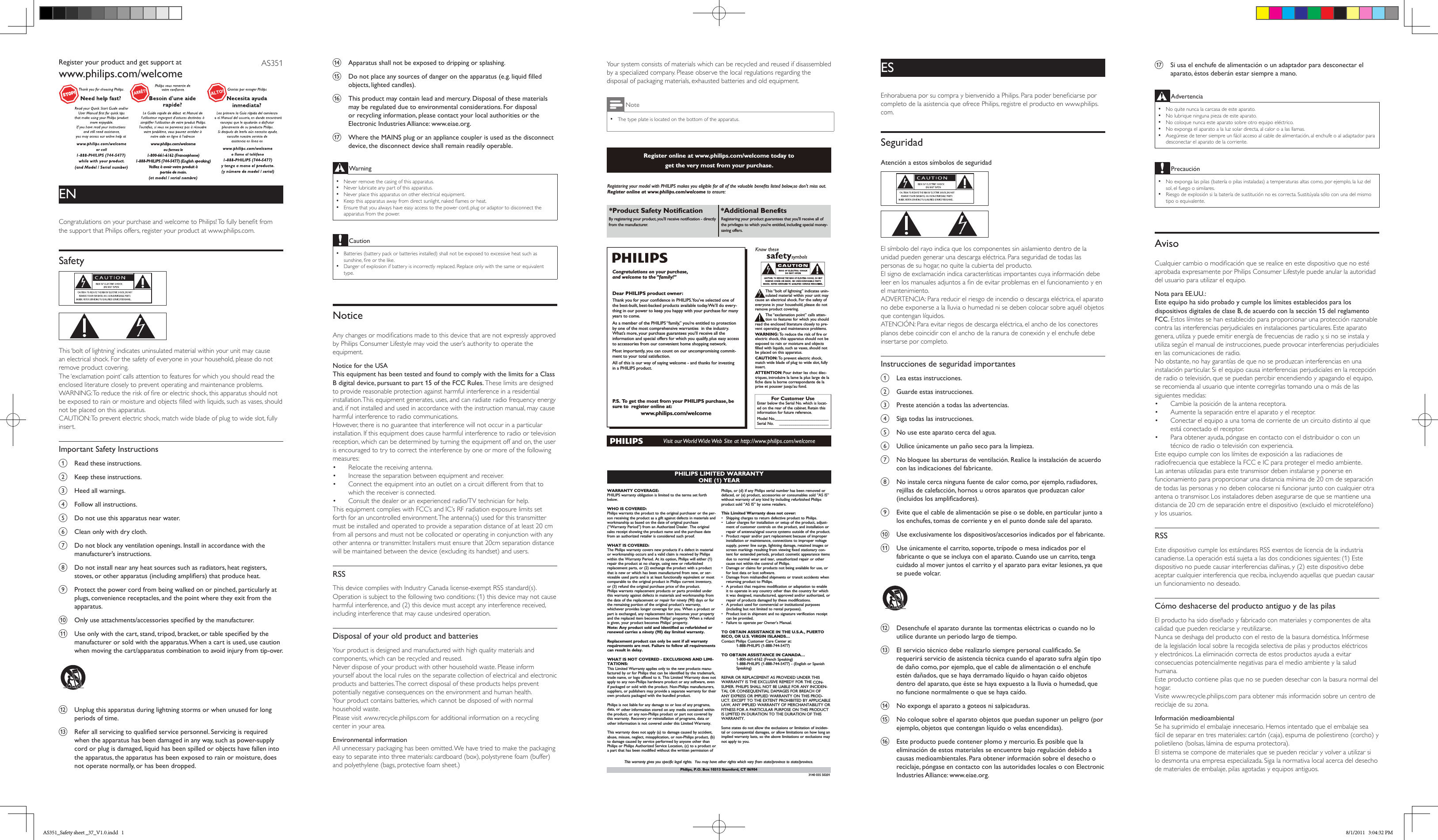 n  Apparatus shall not be exposed to dripping or splashing. o Donotplaceanysourcesofdangerontheapparatus(e.g.liquidlledobjects, lighted candles). p  This product may contain lead and mercury. Disposal of these materials may be regulated due to environmental considerations. For disposal or recycling information, please contact your local authorities or the Electronic Industries Alliance: www.eiae.org.q  Where the MAINS plug or an appliance coupler is used as the disconnect device, the disconnect device shall remain readily operable.Warning •Never remove the casing of this apparatus.  •Never lubricate any part of this apparatus. •Never place this apparatus on other electrical equipment. •Keep this apparatus away from direct sunlight, naked ames or heat.  •Ensure that you always have easy access to the power cord, plug or adaptor to disconnect the apparatus from the power.Caution •Batteries (battery pack or batteries installed) shall not be exposed to excessive heat such as sunshine, re or the like. •Danger of explosion if battery is incorrectly replaced. Replace only with the same or equivalent type.NoticeAny changes or modications made to this device that are not expressly approved by Philips Consumer Lifestyle may void the user’s authority to operate the equipment.Notice for the USAThis equipment has been tested and found to comply with the limits for a Class B digital device, pursuant to part 15 of the FCC Rules. These limits are designed to provide reasonable protection against harmful interference in a residential installation. This equipment generates, uses, and can radiate radio frequency energy and, if not installed and used in accordance with the instruction manual, may cause harmful interference to radio communications.However, there is no guarantee that interference will not occur in a particular installation. If this equipment does cause harmful interference to radio or television reception, which can be determined by turning the equipment off and on, the user is encouraged to try to correct the interference by one or more of the following measures:•  Relocate the receiving antenna.•  Increase the separation between equipment and receiver.•  Connect the equipment into an outlet on a circuit different from that to which the receiver is connected.•  Consult the dealer or an experienced radio/TV technician for help.This equipment complies with FCC’s and IC’s RF radiation exposure limits set forth for an uncontrolled environment. The antenna(s) used for this transmitter must be installed and operated to provide a separation distance of at least 20 cm from all persons and must not be collocated or operating in conjunction with any other antenna or transmitter. Installers must ensure that 20cm separation distance will be maintained between the device (excluding its handset) and users.RSSThis device complies with Industry Canada license-exempt RSS standard(s). Operation is subject to the following two conditions: (1) this device may not cause harmful interference, and (2) this device must accept any interference received, including interference that may cause undesired operation.Disposal of your old product and batteriesYour product is designed and manufactured with high quality materials and components, which can be recycled and reused.Never dispose of your product with other household waste. Please inform yourself about the local rules on the separate collection of electrical and electronic products and batteries. The correct disposal of these products helps prevent potentially negative consequences on the environment and human health.Your product contains batteries, which cannot be disposed of with normal household waste.Please visit www.recycle.philips.com for additional information on a recycling center in your area.Environmental informationAll unnecessary packaging has been omitted. We have tried to make the packaging easy to separate into three materials: cardboard (box), polystyrene foam (buffer) and polyethylene (bags, protective foam sheet.) Your system consists of materials which can be recycled and reused if disassembled by a specialized company. Please observe the local regulations regarding the disposal of packaging materials, exhausted batteries and old equipment.Note •The type plate is located on the bottom of the apparatus.Register online at www.philips.com/welcome today to get the very most from your purchase.*Product Safety Notiﬁcation*Additional Benefits By registering your product, you&apos;ll receive notiﬁcation - directly from the manufacturer.Registering your product guarantees that you&apos;ll receive all of the privileges to which you’re entitled, including special money-saving offers.For Customer UseEnter below the Serial No.which is locat-ed on the rear of the cabinet. Retain thisinformation for future reference.Model No.__________________________Serial No.________________________This “bolt of lightning” indicates unin-sulated material within your unit maycause an electrical shock.For the safety ofeveryone in your household, please do notremove product covering.The “exclamation point” calls atten-tion to features for which you shouldread the enclosed literature closely to pre-vent operating and maintenance problems.WARNING: To  reduce the risk of fire orelectric shock, this apparatus should not beexposed to rain or moisture and objectsfilled with liquids, such as vases, should notbe placed on this apparatus.CAUTION: To  prevent electric shock,match wide blade of plug to wide slot,fullyinsert.AT TENTION:Pour éviter les choc élec-triques, introduire la lame la plus large de lafiche dans la borne correspondante de laprise et pousser jusqu’au fond.Congratulations on your purchase,and welcome to the “family!”Dear PHILIPS product owner:Thank you for your conﬁdence in PHILIPS.You’ve selected one of the best-built, best-backed products available today.We’ll do every-thing in our power to keep you happy with your purchase for many years to come.As a member of the PHILIPS “family,” you’re entitled to protection by one of the most comprehensive warranties  in the industry. What’s more, your purchase guarantees you’ll receive all the information and special offers for which you qualify, plus easy access to accessories from our convenient home shopping network.Most importantly, you can count on our uncompromising commit-ment to your total satisfaction.All of this is our way of saying welcome - and thanks for investing in a PHILIPS product.P. S.  To  get the most from your PHILIPS purchase, be sure to  register online at:www.philips.com/welcomeRegistering your model with PHILIPS makes you eligible for all of the valuable beneﬁts listed below,so don&apos;t miss out. Register online at www.philips.com/welcome to ensure:PHILIPS LIMITED WARRANTYONE (1) YEARWARRANTY COVERAGE:PHILIPS warranty obligation is limited to the terms set forthbelow.WHO IS COVERED: Philips warrants the product to the original purchaser or the per-son receiving the product as a gift against defects in materials andworkmanship as based on the date of original purchase(“Warranty Period”) from an Authorized Dealer. The originalsales receipt showing the product name and the purchase datefrom an authorized retailer is considered such proof. WHAT IS COVERED:The Philips warranty covers new products if a defect in materialor workmanship occurs and a valid claim is received by Philipswithin the Warranty Period. At its option, Philips will either (1)repair the product at no charge, using new or refurbishedreplacement parts, or (2) exchange the product with a productthat is new or which has been manufactured from new, or ser-viceable used parts and is at least functionally equivalent or mostcomparable to the original product in Philips current inventory,or (3) refund the original purchase price of the product.Philips warrants replacement products or parts provided underthis warranty against defects in materials and workmanship fromthe date of the replacement or repair for ninety (90) days or forthe remaining portion of the original product’s warranty,whichever provides longer coverage for you. When a product orpart is exchanged, any replacement item becomes your propertyand the replaced item becomes Philips’ property. When a refundis given, your product becomes Philips’ property. Note: Any product sold and identified as refurbished orrenewed carries a ninety (90) day limited warranty.Replacement product can only be sent if all warrantyrequirements are met. Failure to follow all requirementscan result in delay. WHAT IS NOT COVERED - EXCLUSIONS AND LIMI-TATIONS:This Limited Warranty applies only to the new products manu-factured by or for Philips that can be identified by the trademark,trade name, or logo affixed to it. This Limited Warranty does notapply to any non-Philips hardware product or any software, evenif packaged or sold with the product. Non-Philips manufacturers,suppliers, or publishers may provide a separate warranty for theirown products packaged with the bundled product. Philips is not liable for any damage to or loss of any programs,data, or other information stored on any media contained withinthe product, or any non-Philips product or part not covered bythis warranty. Recovery or reinstallation of programs, data orother information is not covered under this Limited Warranty.This warranty does not apply (a) to damage caused by accident,abuse, misuse, neglect, misapplication, or non-Philips product, (b)to damage caused by service performed by anyone other thanPhilips or Philips Authorized Service Location, (c) to a product ora part that has been modified without the written permission ofPhilips, or (d) if any Philips serial number has been removed ordefaced, or (e) product, accessories or consumables sold “AS IS”without warranty of any kind by including refurbished Philipsproduct sold “AS IS” by some retailers.This Limited Warranty does not cover:•Shipping charges to return defective product to Philips. •Labor charges for installation or setup of the product, adjust-ment of customer controls on the product, and installation orrepair of antenna/signal source systems outside of the product.•Product repair and/or part replacement because of improperinstallation or maintenance, connections to improper voltagesupply, power line surge, lightning damage, retained images orscreen markings resulting from viewing fixed stationary con-tent for extended periods, product cosmetic appearance itemsdue to normal wear and tear, unauthorized repair or othercause not within the control of Philips.•Damage or claims for products not being available for use, orfor lost data or lost software.•Damage from mishandled shipments or transit accidents whenreturning product to Philips.•A product that requires modification or adaptation to enableit to operate in any country other than the country for whichit was designed, manufactured, approved and/or authorized, orrepair of products damaged by these modifications. •A product used for commercial or institutional purposes(including but not limited to rental purposes).•Product lost in shipment and no signature verification receiptcan be provided.•Failure to operate per Owner’s Manual.TO OBTAIN ASSISTANCE IN THE U.S.A., PUERTORICO, OR U.S. VIRGIN ISLANDS…Contact Philips Customer Care Center at:1-888-PHILIPS (1-888-744-5477)TO OBTAIN ASSISTANCE IN CANADA…1-800-661-6162 (French Speaking)1-888-PHILIPS (1-888-744-5477) - (English or Spanish Speaking)REPAIR OR REPLACEMENT AS PROVIDED UNDER THISWARRANTY IS THE EXCLUSIVE REMEDY FOR THE CON-SUMER. PHILIPS SHALL NOT BE LIABLE FOR ANY INCIDEN-TAL OR CONSEQUENTIAL DAMAGES FOR BREACH OFANY EXPRESS OR IMPLIED WARRANTY ON THIS PROD-UCT. EXCEPT TO THE EXTENT PROHIBITED BY APPLICABLELAW, ANY IMPLIED WARRANTY OF MERCHANTABILITY ORFITNESS FOR A PARTICULAR PURPOSE ON THIS PRODUCTIS LIMITED IN DURATION TO THE DURATION OF THISWARRANTY. Some states do not allow the exclusions or limitation of inciden-tal or consequential damages, or allow limitations on how long animplied warranty lasts, so the above limitations or exclusions maynot apply to you.This warranty gives you specific legal rights.  You may have other rights which vary from state/province to state/province.3140 035 50201Philips, P.O. Box 10313 Stamford, CT 06904ESEnhorabuena por su compra y bienvenido a Philips. Para poder beneciarse por completo de la asistencia que ofrece Philips, registre el producto en www.philips.com.SeguridadAtención a estos símbolos de seguridad    El símbolo del rayo indica que los componentes sin aislamiento dentro de la unidad pueden generar una descarga eléctrica. Para seguridad de todas las personas de su hogar, no quite la cubierta del producto. El signo de exclamación indica características importantes cuya información debe leer en los manuales adjuntos a n de evitar problemas en el funcionamiento y en el mantenimiento. ADVERTENCIA: Para reducir el riesgo de incendio o descarga eléctrica, el aparato no debe exponerse a la lluvia o humedad ni se deben colocar sobre aquél objetos que contengan líquidos. ATENCIÓN: Para evitar riegos de descarga eléctrica, el ancho de los conectores planos debe coincidir con el ancho de la ranura de conexión y el enchufe debe insertarse por completo. Instrucciones de seguridad importantesa  Lea estas instrucciones.b  Guarde estas instrucciones.c  Preste atención a todas las advertencias.d  Siga todas las instrucciones.e  No use este aparato cerca del agua.f  Utilice únicamente un paño seco para la limpieza.g  No bloquee las aberturas de ventilación. Realice la instalación de acuerdo con las indicaciones del fabricante.h  No instale cerca ninguna fuente de calor como, por ejemplo, radiadores, rejillas de calefacción, hornos u otros aparatos que produzcan calor (incluidoslosamplicadores).i  Evite que el cable de alimentación se pise o se doble, en particular junto a los enchufes, tomas de corriente y en el punto donde sale del aparato.j  Use exclusivamente los dispositivos/accesorios indicados por el fabricante.k  Use únicamente el carrito, soporte, trípode o mesa indicados por el fabricante o que se incluya con el aparato. Cuando use un carrito, tenga cuidado al mover juntos el carrito y el aparato para evitar lesiones, ya que se puede volcar.   l  Desenchufe el aparato durante las tormentas eléctricas o cuando no lo utilice durante un periodo largo de tiempo. m Elserviciotécnicodeberealizarlosiemprepersonalcualicado.Serequerirá servicio de asistencia técnica cuando el aparato sufra algún tipo de daño como, por ejemplo, que el cable de alimentación o el enchufe estén dañados, que se haya derramado líquido o hayan caído objetos dentro del aparato, que éste se haya expuesto a la lluvia o humedad, que no funcione normalmente o que se haya caído.n  No exponga el aparato a goteos ni salpicaduras. o  No coloque sobre el aparato objetos que puedan suponer un peligro (por ejemplo, objetos que contengan líquido o velas encendidas). p  Este producto puede contener plomo y mercurio. Es posible que la eliminación de estos materiales se encuentre bajo regulación debido a causas medioambientales. Para obtener información sobre el desecho o reciclaje, póngase en contacto con las autoridades locales o con Electronic Industries Alliance: www.eiae.org.ENCongratulations on your purchase and welcome to Philips! To fully benet from the support that Philips offers, register your product at www.philips.com.Safety   This ‘bolt of lightning’ indicates uninsulated material within your unit may cause an electrical shock. For the safety of everyone in your household, please do not remove product covering. The ‘exclamation point’ calls attention to features for which you should read the enclosed literature closely to prevent operating and maintenance problems. WARNING: To reduce the risk of re or electric shock, this apparatus should not be exposed to rain or moisture and objects lled with liquids, such as vases, should not be placed on this apparatus. CAUTION: To prevent electric shock, match wide blade of plug to wide slot, fully insert. Important Safety Instructionsa  Read these instructions.b  Keep these instructions.c  Heed all warnings.d  Follow all instructions.e  Do not use this apparatus near water.f  Clean only with dry cloth.g  Do not block any ventilation openings. Install in accordance with the manufacturer’s instructions.h  Do not install near any heat sources such as radiators, heat registers, stoves,orotherapparatus(includingampliers)thatproduceheat.i  Protect the power cord from being walked on or pinched, particularly at plugs, convenience receptacles, and the point where they exit from the apparatus.j Onlyuseattachments/accessoriesspeciedbythemanufacturer.k Useonlywiththecart,stand,tripod,bracket,ortablespeciedbythemanufacturer or sold with the apparatus. When a cart is used, use caution when moving the cart/apparatus combination to avoid injury from tip-over.   l  Unplug this apparatus during lightning storms or when unused for long periods of time. m Referallservicingtoqualiedservicepersonnel.Servicingisrequiredwhen the apparatus has been damaged in any way, such as power-supply cord or plug is damaged, liquid has been spilled or objects have fallen into the apparatus, the apparatus has been exposed to rain or moisture, does not operate normally, or has been dropped.AS351Register your product and get support atwww.philips.com/welcome q  Si usa el enchufe de alimentación o un adaptador para desconectar el aparato, éstos deberán estar siempre a mano.Advertencia  •No quite nunca la carcasa de este aparato.  •No lubrique ninguna pieza de este aparato. •No coloque nunca este aparato sobre otro equipo eléctrico. •No exponga el aparato a la luz solar directa, al calor o a las llamas.  •Asegúrese de tener siempre un fácil acceso al cable de alimentación, al enchufe o al adaptador para desconectar el aparato de la corriente.Precaución •No exponga las pilas (batería o pilas instaladas) a temperaturas altas como, por ejemplo, la luz del sol, el fuego o similares. •Riesgo de explosión si la batería de sustitución no es correcta. Sustitúyala sólo con una del mismo tipo o equivalente.AvisoCualquier cambio o modicación que se realice en este dispositivo que no esté aprobada expresamente por Philips Consumer Lifestyle puede anular la autoridad del usuario para utilizar el equipo.Nota para EE.UU.:Este equipo ha sido probado y cumple los límites establecidos para los dispositivos digitales de clase B, de acuerdo con la sección 15 del reglamento FCC. Estos límites se han establecido para proporcionar una protección razonable contra las interferencias perjudiciales en instalaciones particulares. Este aparato genera, utiliza y puede emitir energía de frecuencias de radio y, si no se instala y utiliza según el manual de instrucciones, puede provocar interferencias perjudiciales en las comunicaciones de radio.No obstante, no hay garantías de que no se produzcan interferencias en una instalación particular. Si el equipo causa interferencias perjudiciales en la recepción de radio o televisión, que se puedan percibir encendiendo y apagando el equipo, se recomienda al usuario que intente corregirlas tomando una o más de las siguientes medidas:•  Cambie la posición de la antena receptora.•  Aumente la separación entre el aparato y el receptor.•  Conectar el equipo a una toma de corriente de un circuito distinto al que está conectado el receptor.•  Para obtener ayuda, póngase en contacto con el distribuidor o con un técnico de radio o televisión con experiencia.Este equipo cumple con los límites de exposición a las radiaciones de radiofrecuencia que establece la FCC e IC para proteger el medio ambiente. Las antenas utilizadas para este transmisor deben instalarse y ponerse en funcionamiento para proporcionar una distancia mínima de 20 cm de separación de todas las personas y no deben colocarse ni funcionar junto con cualquier otra antena o transmisor. Los instaladores deben asegurarse de que se mantiene una distancia de 20 cm de separación entre el dispositivo (excluido el microteléfono) y los usuarios.RSSEste dispositivo cumple los estándares RSS exentos de licencia de la industria canadiense. La operación está sujeta a las dos condiciones siguientes: (1) Este dispositivo no puede causar interferencias dañinas, y (2) este dispositivo debe aceptar cualquier interferencia que reciba, incluyendo aquellas que puedan causar un funcionamiento no deseado.Cómo deshacerse del producto antiguo y de las pilasEl producto ha sido diseñado y fabricado con materiales y componentes de alta calidad que pueden reciclarse y reutilizarse.Nunca se deshaga del producto con el resto de la basura doméstica. Infórmese de la legislación local sobre la recogida selectiva de pilas y productos eléctricos y electrónicos. La eliminación correcta de estos productos ayuda a evitar consecuencias potencialmente negativas para el medio ambiente y la salud humana.Este producto contiene pilas que no se pueden desechar con la basura normal del hogar.Visite www.recycle.philips.com para obtener más información sobre un centro de reciclaje de su zona.Información medioambientalSe ha suprimido el embalaje innecesario. Hemos intentado que el embalaje sea fácil de separar en tres materiales: cartón (caja), espuma de poliestireno (corcho) y polietileno (bolsas, lámina de espuma protectora). El sistema se compone de materiales que se pueden reciclar y volver a utilizar si lo desmonta una empresa especializada. Siga la normativa local acerca del desecho de materiales de embalaje, pilas agotadas y equipos antiguos.AS351_Safety sheet _37_V1.0.indd   1 8/1/2011   3:04:32 PM