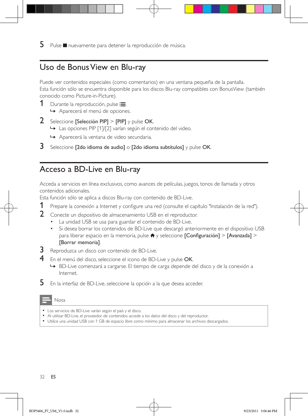32 ES5  Pulse   nuevamente para detener la reproducción de música.Uso de Bonus View en Blu-rayPuede ver contenidos especiales (como comentarios) en una ventana pequeña de la pantalla.Esta función sólo se encuentra disponible para los discos Blu-ray compatibles con BonusView (también conocido como Picture-in-Picture).1  Durante la reproducción, pulse  . » Aparecerá el menú de opciones.2  Seleccione [Selección PIP] &gt; [PIP] y pulse OK. » Las opciones PIP [1]/[2] varían según el contenido del video. » Aparecerá la ventana de video secundaria.3  Seleccione [2do idioma de audio] o [2do idioma subtítulos] y pulse OK.Acceso a BD-Live en Blu-rayAcceda a servicios en línea exclusivos, como avances de películas, juegos, tonos de llamada y otros contenidos adicionales.Esta función sólo se aplica a discos Blu-ray con contenido de BD-Live.1  Prepare la conexión a Internet y congure una red (consulte el capítulo &quot;Instalación de la red&quot;).2  Conecte un dispositivo de almacenamiento USB en el reproductor.•  La unidad USB se usa para guardar el contenido de BD-Live.•  Si desea borrar los contenidos de BD-Live que descargó anteriormente en el dispositivo USB para liberar espacio en la memoria, pulse   y seleccione [Conguración] &gt; [Avanzada] &gt; [Borrar memoria].3  Reproduzca un disco con contenido de BD-Live.4  En el menú del disco, seleccione el icono de BD-Live y pulse OK. » BD-Live comenzará a cargarse. El tiempo de carga depende del disco y de la conexión a Internet.5  En la interfaz de BD-Live, seleccione la opción a la que desea acceder.Nota •Los servicios de BD-Live varían según el país y el disco. •Al utilizar BD-Live, el proveedor de contenidos accede a los datos del disco y del reproductor. •Utilice una unidad USB con 1 GB de espacio libre como mínimo para almacenar los archivos descargados.BDP5406_F7_UM_V1.0.indb   32 9/23/2011   3:06:46 PM