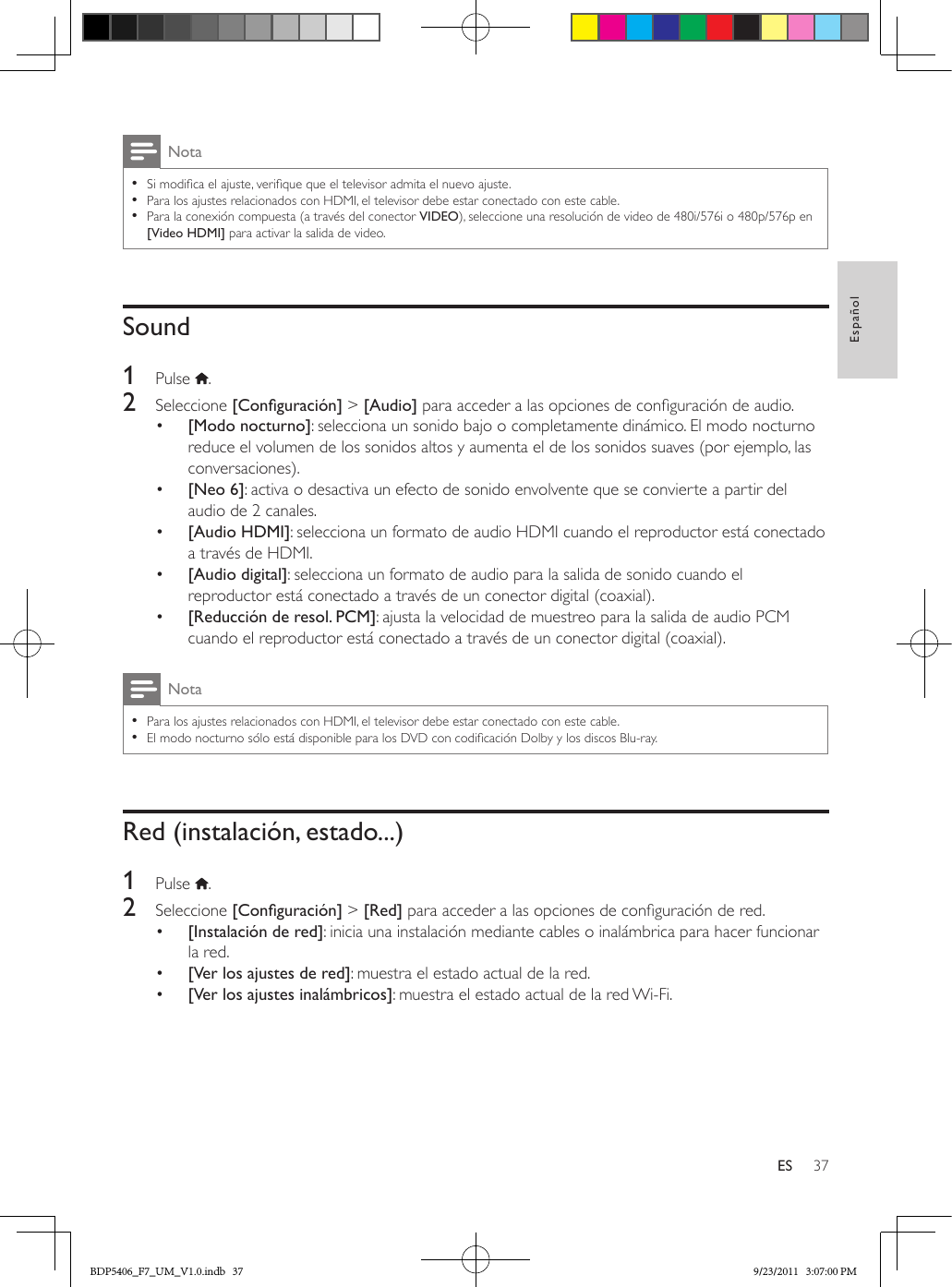 37EspañolESNota •Si modica el ajuste, verique que el televisor admita el nuevo ajuste. •Para los ajustes relacionados con HDMI, el televisor debe estar conectado con este cable. •Para la conexión compuesta (a través del conector VIDEO), seleccione una resolución de video de 480i/576i o 480p/576p en [Video HDMI] para activar la salida de video.Sound1  Pulse  .2  Seleccione [Conguración] &gt; [Audio] para acceder a las opciones de conguración de audio.•  [Modo nocturno]: selecciona un sonido bajo o completamente dinámico. El modo nocturno reduce el volumen de los sonidos altos y aumenta el de los sonidos suaves (por ejemplo, las conversaciones).•  [Neo 6]: activa o desactiva un efecto de sonido envolvente que se convierte a partir del audio de 2 canales.•  [Audio HDMI]: selecciona un formato de audio HDMI cuando el reproductor está conectado a través de HDMI.•  [Audio digital]: selecciona un formato de audio para la salida de sonido cuando el reproductor está conectado a través de un conector digital (coaxial).•  [Reducción de resol. PCM]: ajusta la velocidad de muestreo para la salida de audio PCM cuando el reproductor está conectado a través de un conector digital (coaxial).Nota •Para los ajustes relacionados con HDMI, el televisor debe estar conectado con este cable. •El modo nocturno sólo está disponible para los DVD con codicación Dolby y los discos Blu-ray.Red (instalación, estado...)1  Pulse  .2  Seleccione [Conguración] &gt; [Red] para acceder a las opciones de conguración de red.•  [Instalación de red]: inicia una instalación mediante cables o inalámbrica para hacer funcionar la red.•  [Ver los ajustes de red]: muestra el estado actual de la red.•  [Ver los ajustes inalámbricos]: muestra el estado actual de la red Wi-Fi.BDP5406_F7_UM_V1.0.indb   37 9/23/2011   3:07:00 PM