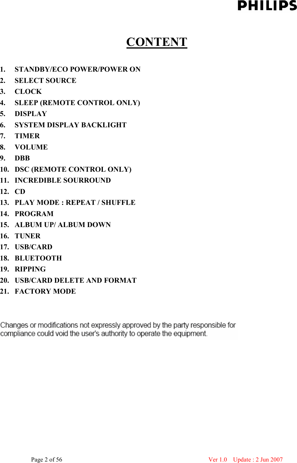    Page 2 of 56                      Ver 1.0    Update : 2 Jun 2007   CONTENT  1.  STANDBY/ECO POWER/POWER ON 2.  SELECT SOURCE 3.  CLOCK 4.  SLEEP (REMOTE CONTROL ONLY) 5.  DISPLAY 6.  SYSTEM DISPLAY BACKLIGHT   7.  TIMER 8.  VOLUME 9.  DBB 10.  DSC (REMOTE CONTROL ONLY) 11.   INCREDIBLE SOURROUND 12.  CD 13.  PLAY MODE : REPEAT / SHUFFLE 14.  PROGRAM 15.  ALBUM UP/ ALBUM DOWN 16.  TUNER 17.  USB/CARD 18.  BLUETOOTH 19.  RIPPING 20.  USB/CARD DELETE AND FORMAT 21.  FACTORY MODE    