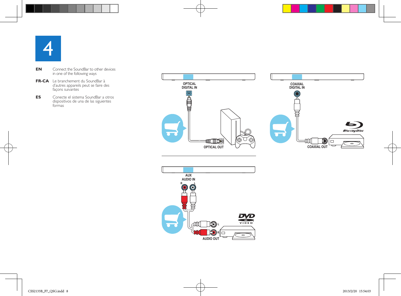 132OPTICALDIGITAL INOPTICAL OUTCOAXIALDIGITAL INCOAXIAL OUTAUDIO OUTAUXAUDIO INR LRL4EN   Connect the SoundBar to other devices in one of the following waysFR-CA  Le branchement du SoundBar à d’autres appareils peut se faire des façons suivantes ES    Conecte el sistema SoundBar a otros dispositivos de una de las siguientes formasCSS2133B_F7_QSG.indd   8 2013/2/20   15:54:03