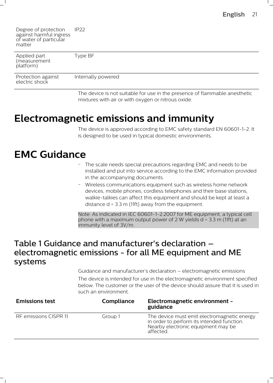 Degree of protectionagainst harmful ingressof water of particularmatterIP22Applied part(measurementplatform)Type BFProtection againstelectric shockInternally poweredThe device is not suitable for use in the presence of flammable anestheticmixtures with air or with oxygen or nitrous oxide.Electromagnetic emissions and immunityThe device is approved according to EMC safety standard EN 60601-1-2. Itis designed to be used in typical domestic environments.EMC Guidance-The scale needs special precautions regarding EMC and needs to beinstalled and put into service according to the EMC information providedin the accompanying documents.-Wireless communications equipment such as wireless home networkdevices, mobile phones, cordless telephones and their base stations,walkie-talkies can affect this equipment and should be kept at least adistance d = 3.3 m (11ft) away from the equipment.Note: As indicated in IEC 60601-1-2:2007 for ME equipment, a typical cellphone with a maximum output power of 2 W yields d = 3.3 m (11ft) at animmunity level of 3V/m.Table 1 Guidance and manufacturer&apos;s declaration –electromagnetic emissions - for all ME equipment and MEsystemsGuidance and manufacturer’s declaration – electromagnetic emissionsThe device is intended for use in the electromagnetic environment specifiedbelow. The customer or the user of the device should assure that it is used insuch an environment.Emissions test Compliance Electromagnetic environment -guidanceRF emissions CISPR 11 Group 1 The device must emit electromagnetic energyin order to perform its intended function.Nearby electronic equipment may beaffected.21English