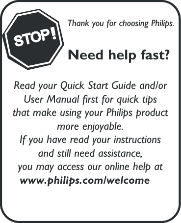 Thank you for choosing Philips.Need help fast?Read your Quick Start Guide and/orUser Manual first for quick tipsthat make using your Philips productmore enjoyable.If you have read your instructionsand still need assistance,you may access our online help atwww.philips.com/welcomeSTOP