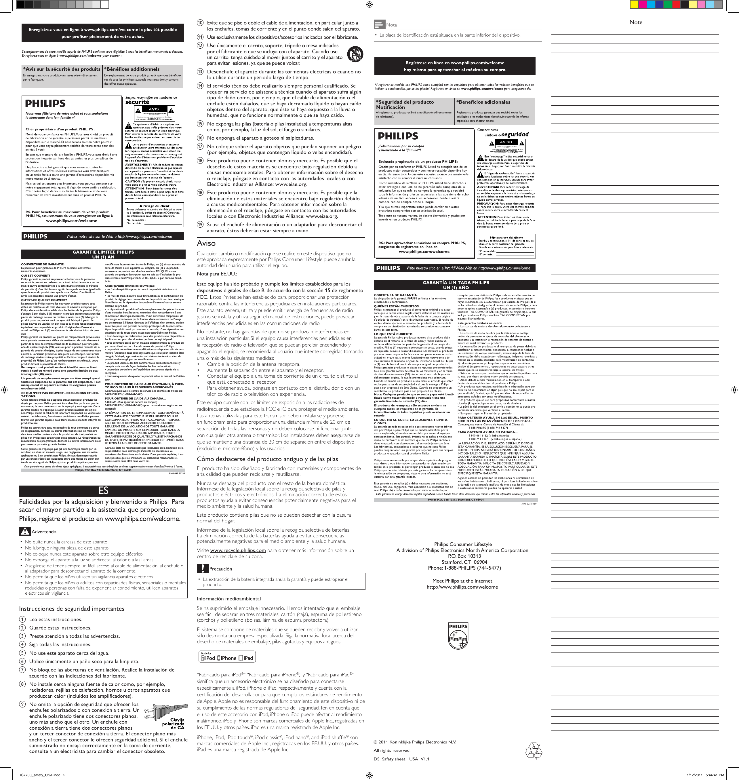 j  Evite que se pise o doble el cable de alimentación, en particular junto a los enchufes, tomas de corriente y en el punto donde salen del aparato.k  Use exclusivamente los dispositivos/accesorios indicados por el fabricante.l  Use únicamente el carrito, soporte, trípode o mesa indicados por el fabricante o que se incluya con el aparato. Cuando use un carrito, tenga cuidado al mover juntos el carrito y el aparato para evitar lesiones, ya que se puede volcar.   m  Desenchufe el aparato durante las tormentas eléctricas o cuando no lo utilice durante un periodo largo de tiempo. n  El servicio técnico debe realizarlo siempre personal cualicado. Se requerirá servicio de asistencia técnica cuando el aparato sufra algún tipo de daño como, por ejemplo, que el cable de alimentación o el enchufe estén dañados, que se haya derramado líquido o hayan caído objetos dentro del aparato, que éste se haya expuesto a la lluvia o humedad, que no funcione normalmente o que se haya caído.o  No exponga las pilas (batería o pilas instaladas) a temperaturas altas como, por ejemplo, la luz del sol, el fuego o similares.p  No exponga el aparato a goteos ni salpicaduras. q  No coloque sobre el aparato objetos que puedan suponer un peligro (por ejemplo, objetos que contengan líquido o velas encendidas). r  Este producto puede contener plomo y mercurio. Es posible que el desecho de estos materiales se encuentre bajo regulación debido a causas medioambientales. Para obtener información sobre el desecho o reciclaje, póngase en contacto con las autoridades locales o con Electronic Industries Alliance: www.eiae.org.r  Este producto puede contener plomo y mercurio. Es posible que la eliminación de estos materiales se encuentre bajo regulación debido a causas medioambientales. Para obtener información sobre la eliminación o el reciclaje, póngase en contacto con las autoridades locales o con Electronic Industries Alliance: www.eiae.org.s  Si usa el enchufe de alimentación o un adaptador para desconectar el aparato, éstos deberán estar siempre a mano.AvisoCualquier cambio o modicación que se realice en este dispositivo que no esté aprobada expresamente por Philips Consumer Lifestyle puede anular la autoridad del usuario para utilizar el equipo. Nota para EE.UU.:Este equipo ha sido probado y cumple los límites establecidos para los dispositivos digitales de clase B, de acuerdo con la sección 15 de reglamento FCC. Estos límites se han establecido para proporcionar una protección razonable contra las interferencias perjudiciales en instalaciones particulares. Este aparato genera, utiliza y puede emitir energía de frecuencias de radio y, si no se instala y utiliza según el manual de instrucciones, puede provocar interferencias perjudiciales en las comunicaciones de radio.No obstante, no hay garantías de que no se produzcan interferencias en una instalación particular. Si el equipo causa interferencias perjudiciales en la recepción de radio o televisión, que se puedan percibir encendiendo y apagando el equipo, se recomienda al usuario que intente corregirlas tomando una o más de las siguientes medidas:Cambie la posición de la antena receptora.•  Aumente la separación entre el aparato y el receptor.•  Conectar el equipo a una toma de corriente de un circuito distinto al •  que está conectado el receptor.Para obtener ayuda, póngase en contacto con el distribuidor o con un •  técnico de radio o televisión con experiencia.Este equipo cumple con los límites de exposición a las radiaciones de radiofrecuencia que establece la FCC e IC para proteger el medio ambiente. Las antenas utilizadas para este transmisor deben instalarse y ponerse en funcionamiento para proporcionar una distancia mínima de 20 cm de separación de todas las personas y no deben colocarse ni funcionar junto con cualquier otra antena o transmisor. Los instaladores deben asegurarse de que se mantiene una distancia de 20 cm de separación entre el dispositivo (excluido el microteléfono) y los usuarios.Cómo deshacerse del producto antiguo y de las pilasEl producto ha sido diseñado y fabricado con materiales y componentes de alta calidad que pueden reciclarse y reutilizarse.Nunca se deshaga del producto con el resto de la basura doméstica. Infórmese de la legislación local sobre la recogida selectiva de pilas y productos eléctricos y electrónicos. La eliminación correcta de estos productos ayuda a evitar consecuencias potencialmente negativas para el medio ambiente y la salud humana.Este producto contiene pilas que no se pueden desechar con la basura normal del hogar.Infórmese de la legislación local sobre la recogida selectiva de baterías. La eliminación correcta de las baterías ayuda a evitar consecuencias potencialmente negativas para el medio ambiente y la salud humana.Visite www.recycle.philips.com para obtener más información sobre un centro de reciclaje de su zona.PrecauciónLa extracción de la batería integrada anula la garantía y puede estropear el  •producto.Información medioambientalSe ha suprimido el embalaje innecesario. Hemos intentado que el embalaje sea fácil de separar en tres materiales: cartón (caja), espuma de poliestireno (corcho) y polietileno (bolsas, lámina de espuma protectora). El sistema se compone de materiales que se pueden reciclar y volver a utilizar si lo desmonta una empresa especializada. Siga la normativa local acerca del desecho de materiales de embalaje, pilas agotadas y equipos antiguos. “Fabricado para iPod®,” “Fabricado para iPhone®,” y “Fabricado para iPad®” signica que un accesorio electrónico se ha diseñado para conectarse especícamente a iPod, iPhone o iPad, respectivamente y cuenta con la certicación del desarrollador para que cumpla los estándares de rendimiento de Apple. Apple no es responsable del funcionamiento de este dispositivo ni de su cumplimiento de las normas reguladoras de  seguridad. Ten en cuenta que el uso de este accesorio con iPod, iPhone o iPad puede afectar al rendimiento inalámbrico. iPod y iPhone son marcas comerciales de Apple Inc., registradas en los EE.UU. y otros países. iPad es una marca registrada de Apple Inc.iPhone, iPod, iPod touch®, iPod classic®, iPod nano®, and iPod shufe® son marcas comerciales de Apple Inc., registradas en los EE.UU. y otros países. iPad es una marca registrada de Apple Inc.© 2011 Koninklijke Philips Electronics N.V.All rights reserved.DS_Safety sheet _USA_V1.1 Philips Consumer LifestyleA division of Philips Electronics North America Corporation   P.O. Box 10313   Stamford, CT  06904   Phone: 1-888-PHILIPS (744-5477)Meet Philips at the Internethttp://www.philips.com/welcomeGARANTIE LIMITÉE PHILIPSUN (1) AN COUVERTURE DE GARANTIE:La provision pour garanties de PHILIPS se limite aux termesénumérés ci-dessous.QUI EST COUVERT?Philips garantit le produit au premier acheteur ou à la personnerecevant le produit en cadeau contre tout défaut de matière ou demain d’œuvre conformément à la date d’achat originale (« Périodede garantie ») d’un distributeur agréé. Le reçu de vente original indi-quant le nom du produit ainsi que la date d’achat d’un détaillantagréé est considéré comme une preuve d&apos;achat.QU&apos;EST-CE QUI EST COUVERT?La garantie de Philips couvre les nouveaux produits contre toutdéfaut de matière ou de main d’œuvre et suivant la réception parPhilips d’une réclamation valide dans les limites de la garantie. Philipss’engage, à son choix, à (1) réparer le produit gratuitement avec despièces de rechange neuves ou remises à neuf, ou à (2) échanger leproduit pour un produit neuf ou ayant été fabriqué à partir depièces neuves ou usagées en bon état et au moins fonctionnellementéquivalent ou comparable au produit d’origine dans l’inventaireactuel de Philips, ou à (3) rembourser le prix d’achat initial du pro-duit.Philips garantit les produits ou pièces de remplacement prévus souscette garantie contre tout défaut de matière ou de main d’œuvre àpartir de la date de remplacement ou de réparation pour une péri-ode de quatre-vingt-dix (90) jours ou pour la portion restante de lagarantie du produit d’origine, la plus longue de ces couvertures étantà retenir. Lorsqu’un produit ou une pièce est échangée, tout articlede rechange devient votre propriété et l’article remplacé devient lapropriété de Philips. Lorsqu’un remboursement est effectué, votreproduit devient la propriété de Philips.Remarque : tout produit vendu et identifié comme étantremis à neuf ou rénové porte une garantie limitée de qua-tre-vingt-dix (90) jours.Un produit de remplacement ne pourra être envoyé que sitoutes les exigences de la garantie ont été respectées. Toutmanquement de répondre à toutes les exigences pourraentraîner un délai.CE QUI N’EST PAS COUVERT - EXCLUSIONS ET LIMI-TATIONS:Cette garantie limitée ne s’applique qu’aux nouveaux produits fab-riqués par ou pour Philips pouvant être identifiés par la marque decommerce, le nom commercial ou le logo qui y sont apposés. Cettegarantie limitée ne s’applique à aucun produit matériel ou logicielnon Philips, même si celui-ci est incorporé au produit ou vendu aveccelui-ci. Les fabricants, fournisseurs ou éditeurs non-Philips peuventfournir une garantie séparée pour leurs propres produits intégrés auproduit fourni.Philips ne saurait être tenu responsable de tout dommage ou pertede programmes, données ou autres informations mis en mémoiredans tous médias contenus dans le produit ou de tout produit oupièce non-Philips non couvert par cette garantie. La récupération ouréinstallation des programmes, données ou autres informations n’estpas couverte par cette garantie limitée.Cette garantie ne s’applique pas (a) aux dommages causés par unaccident, un abus, un mauvais usage, une négligence, une mauvaiseapplication ou à un produit non-Philips, (b) aux dommages causéspar un service réalisé par quiconque autre que Philips ou qu’un cen-tre de service agréé de Philips, (c) à un produit ou pièce ayant étémodifié sans la permission écrite de Philips, ou (d) si tout numéro desérie de Philips a été supprimé ou défiguré, ou (e) à un produit,accessoire ou produit non durable vendu « TEL QUEL » sansgarantie de quelque description que ce soit par l’inclusion de pro-duits remis à neuf Philips vendu « TEL QUEL » par certains détail-lants.Cette garantie limitée ne couvre pas:• les frais d&apos;expédition pour le renvoi du produit défectueux àPhilips.• les frais de main-d&apos;œuvre pour l&apos;installation ou la configuration duproduit, le réglage des commandes sur le produit du client ainsi quel&apos;installation ou la réparation du système d&apos;antenne/source sonoreexterne au produit.• la réparation du produit et/ou le remplacement des pièces à caused&apos;une mauvaise installation ou entretien, d&apos;un raccordement à unealimentation électrique incorrecte, d’une surtension temporaire, dedommages occasionnés par la foudre, d’une rémanence de l’imageou de marques à l’écran résultant de l’affichage d’un contenu station-naire fixe pour une période de temps prolongée, de l’aspect esthé-tique du produit causé par une usure normale, d&apos;une réparation nonautorisée ou de toute autre cause non contrôlable par Philips.• tout dommage ou réclamation pour des produits non disponibles àl’utilisation ou pour des données perdues ou logiciel perdu.• tout dommage causé par un mauvais acheminement du produit oupar un accident encouru lors du renvoi du produit à Philips.• un produit nécessitant une modification ou adaptation afin de per-mettre l&apos;utilisation dans tout pays autre que celui pour lequel il étaitdésigné, fabriqué, approuvé et/ou autorisé ou toute réparation duproduit endommagé par ces modifications.• un produit utilisé à des fins commerciales ou institutionnelles (ycompris mais non de façon limitative les fins de location).• un produit perdu lors de l’expédition sans preuve signée de laréception.• tout manquement d’exploiter le produit selon le manuel de l’utilisa-teur.POUR OBTENIR DE L’AIDE AUX ÉTATS-UNIS, À PUER-TO RICO OU AUX ÎLES VIERGES AMÉRICAINES …Communiquez avec le centre de service à la clientèle de Philips au:1-888-PHILIPS (1-888-744-5477)POUR OBTENIR DE L’AIDE AU CANADA…1-800-661-6162 (pour un service en français)1-888-PHILIPS (1-888-744-5477) (pour un service en anglais ou enespagnol)LA RÉPARATION OU LE REMPLACEMENT CONFORMÉMENT ÀCETTE GARANTIE CONSTITUE LE SEUL REMÈDE POUR LECONSOMMATEUR. PHILIPS N’EST AUCUNEMENT RESPONS-ABLE DE TOUT DOMMAGE ACCESSOIRE OU INDIRECTRÉSULTANT DE LA VIOLATION DE TOUTE GARANTIEEXPRESSE OU IMPLICITE SUR CE PRODUIT.  SAUF DANS LAMESURE INTERDITE PAR LES LOIS APPLICABLES, TOUTEGARANTIE IMPLICITE DE QUALITÉ LOYALE ET MARCHANDEOU D’UTILITÉ PARTICULIÈRE DU PRODUIT EST LIMITÉE DANSLE TEMPS À LA DURÉE DE CETTE GARANTIE.Certains états ne reconnaissent pas l&apos;exclusion ou la limitation de laresponsabilité pour dommages indirects ou accessoires, ouautorisent des limitations sur la durée d’une garantie implicite, il estdonc possible que les limitations ou exclusions mentionnées ci-dessus soient sans effet dans votre cas.Cette garantie vous donne des droits légaux spécifiques. Il est possible que vous bénéficiiez de droits supplémentaires variant d&apos;un État/Province à l&apos;autre.3140 035 50221Philips, P.O. Box 10313 Stamford, CT 06904ESFelicidades por la adquisición y bienvenido a Philips  Para sacar el mayor partido a la asistencia que proporciona Philips, registre el producto en www.philips.com/welcome.Advertencia No quite nunca la carcasa de este aparato.  •No lubrique ninguna pieza de este aparato. •No coloque nunca este aparato sobre otro equipo eléctrico. •No exponga el aparato a la luz solar directa, al calor o a las llamas.  •Asegúrese de tener siempre un fácil acceso al cable de alimentación, al enchufe o  •al adaptador para desconectar el aparato de la corriente.No permita que los niños utilicen sin vigilancia aparatos eléctricos.  •No permita que los niños o adultos con capacidades físicas, sensoriales o mentales  •reducidas o personas con falta de experiencia/ conocimiento, utilicen aparatos eléctricos sin vigilancia.Instrucciones de seguridad importantesa  Lea estas instrucciones.b  Guarde estas instrucciones.c  Preste atención a todas las advertencias.d  Siga todas las instrucciones.e  No use este aparato cerca del agua.f  Utilice únicamente un paño seco para la limpieza.g  No bloquee las aberturas de ventilación. Realice la instalación de acuerdo con las indicaciones del fabricante.h  No instale cerca ninguna fuente de calor como, por ejemplo, radiadores, rejillas de calefacción, hornos u otros aparatos que produzcan calor (incluidos los amplicadores). i  No omita la opción de seguridad que ofrecen los enchufes polarizados o con conexión a tierra. Un enchufe polarizado tiene dos conectores planos, uno más ancho que el otro. Un enchufe con conexión a tierra tiene dos conectores planos y un tercer conector de conexión a tierra. El conector plano más ancho y el tercer conector le ofrecen seguridad adicional. Si el enchufe suministrado no encaja correctamente en la toma de corriente, consulte a un electricista para cambiar el conector obsoleto. NoteNotaLa placa de identicación está situada en la parte inferior del dispositivo. •DS7700_safety_USA.indd   2 1/12/2011   5:44:41 PM