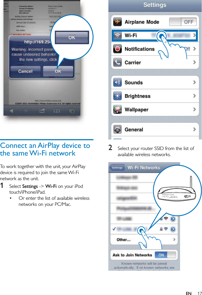 17  2  Select your router SSID from the list of available wireless networks.    Connect an AirPlay device to the same Wi-Fi networkTo work together with the unit, your AirPlay device is required to join the same Wi-Fi network as the unit.1 Select Settings -&gt; Wi-Fi on your iPod touch/iPhone/iPad.Or enter the list of available wireless networks on your PC/Mac.•EN