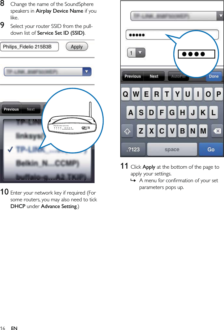 16  11 Click Apply at the bottom of the page to apply your settings.A menu for conﬁrmation of your set parameters pops up.»8  Change the name of the SoundSphere speakers in Airplay Device Name if you like.9  Select your router SSID from the pull-down list of Service Set ID (SSID).  10 Enter your network key if required (For some routers, you may also need to tick DHCP under Advance Setting.)EN