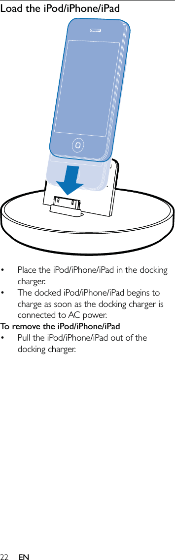 22Load the iPod/iPhone/iPad  Place the iPod/iPhone/iPad in the docking charger.The docked iPod/iPhone/iPad begins to charge as soon as the docking charger is connected to AC power.To remove the iPod/iPhone/iPadPull the iPod/iPhone/iPad out of the docking charger.•••EN