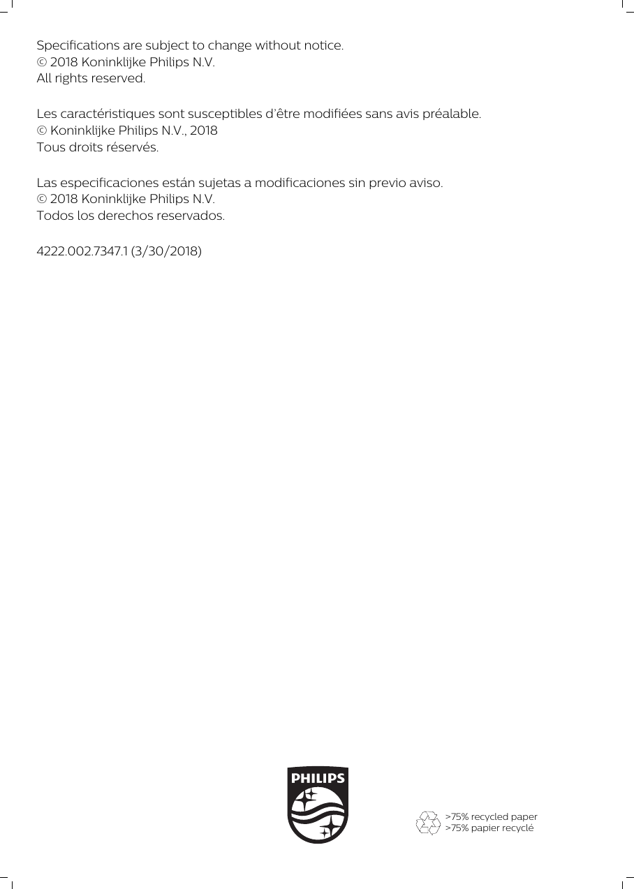 Specifications are subject to change without notice.© 2018 Koninklijke Philips N.V.All rights reserved.Les caractéristiques sont susceptibles d’être modifiées sans avis préalable.© Koninklijke Philips N.V., 2018Tous droits réservés.Las especificaciones están sujetas a modificaciones sin previo aviso.© 2018 Koninklijke Philips N.V.Todos los derechos reservados.4222.002.7347.1 (3/30/2018)&gt;75% recycled paper&gt;75% papier recyclé